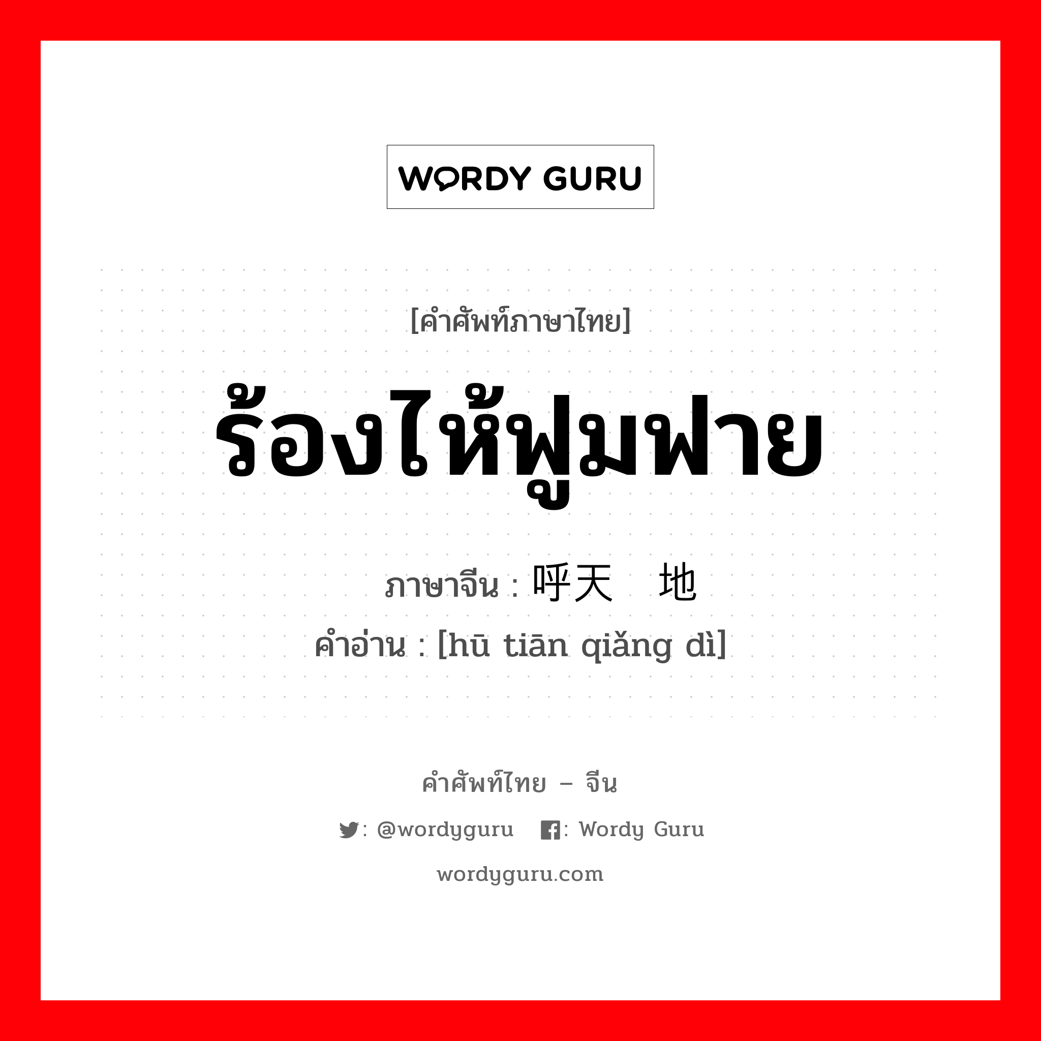 ร้องไห้ฟูมฟาย ภาษาจีนคืออะไร, คำศัพท์ภาษาไทย - จีน ร้องไห้ฟูมฟาย ภาษาจีน 呼天抢地 คำอ่าน [hū tiān qiǎng dì]