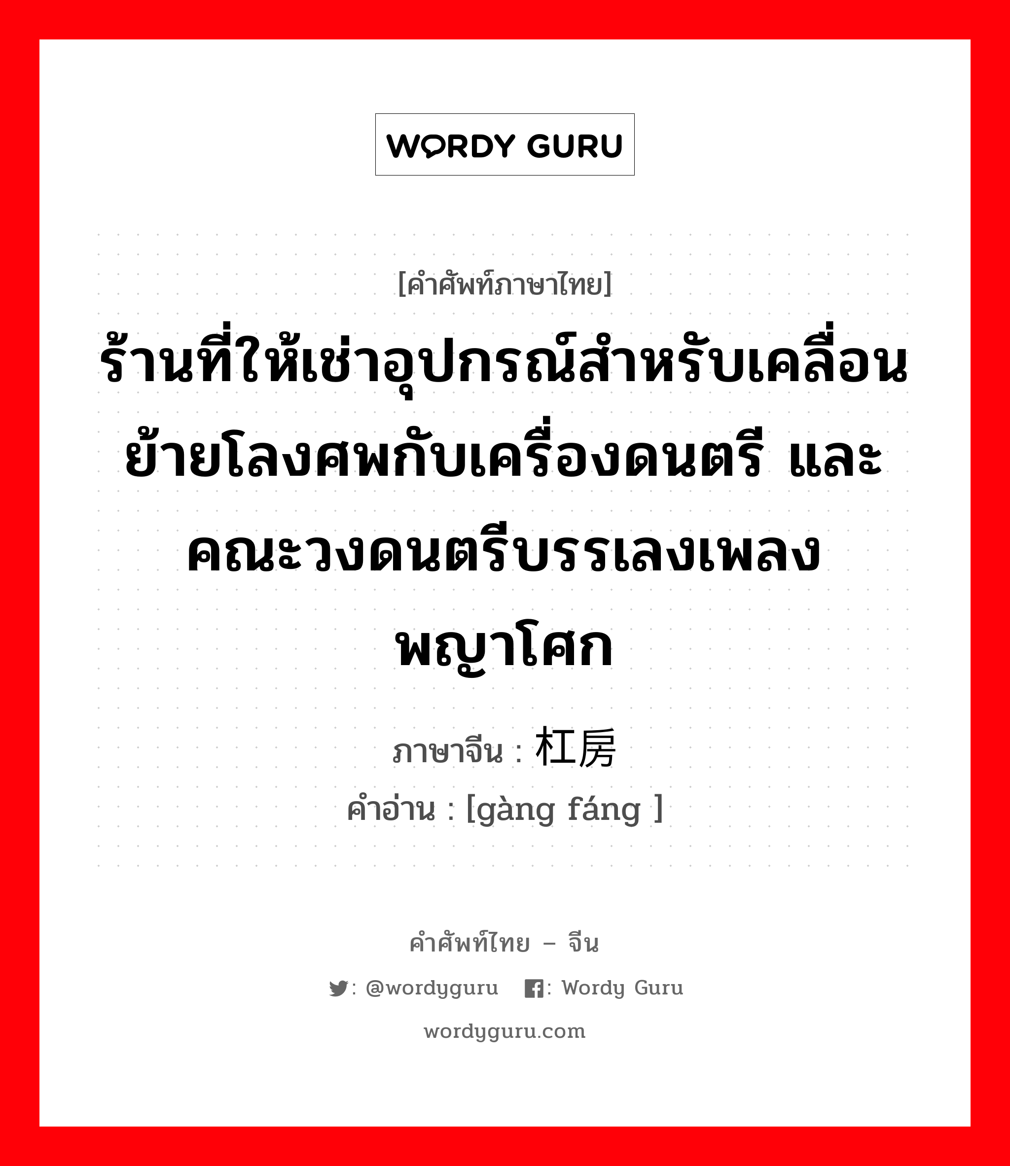 ร้านที่ให้เช่าอุปกรณ์สำหรับเคลื่อนย้ายโลงศพกับเครื่องดนตรี และคณะวงดนตรีบรรเลงเพลงพญาโศก ภาษาจีนคืออะไร, คำศัพท์ภาษาไทย - จีน ร้านที่ให้เช่าอุปกรณ์สำหรับเคลื่อนย้ายโลงศพกับเครื่องดนตรี และคณะวงดนตรีบรรเลงเพลงพญาโศก ภาษาจีน 杠房 คำอ่าน [gàng fáng ]