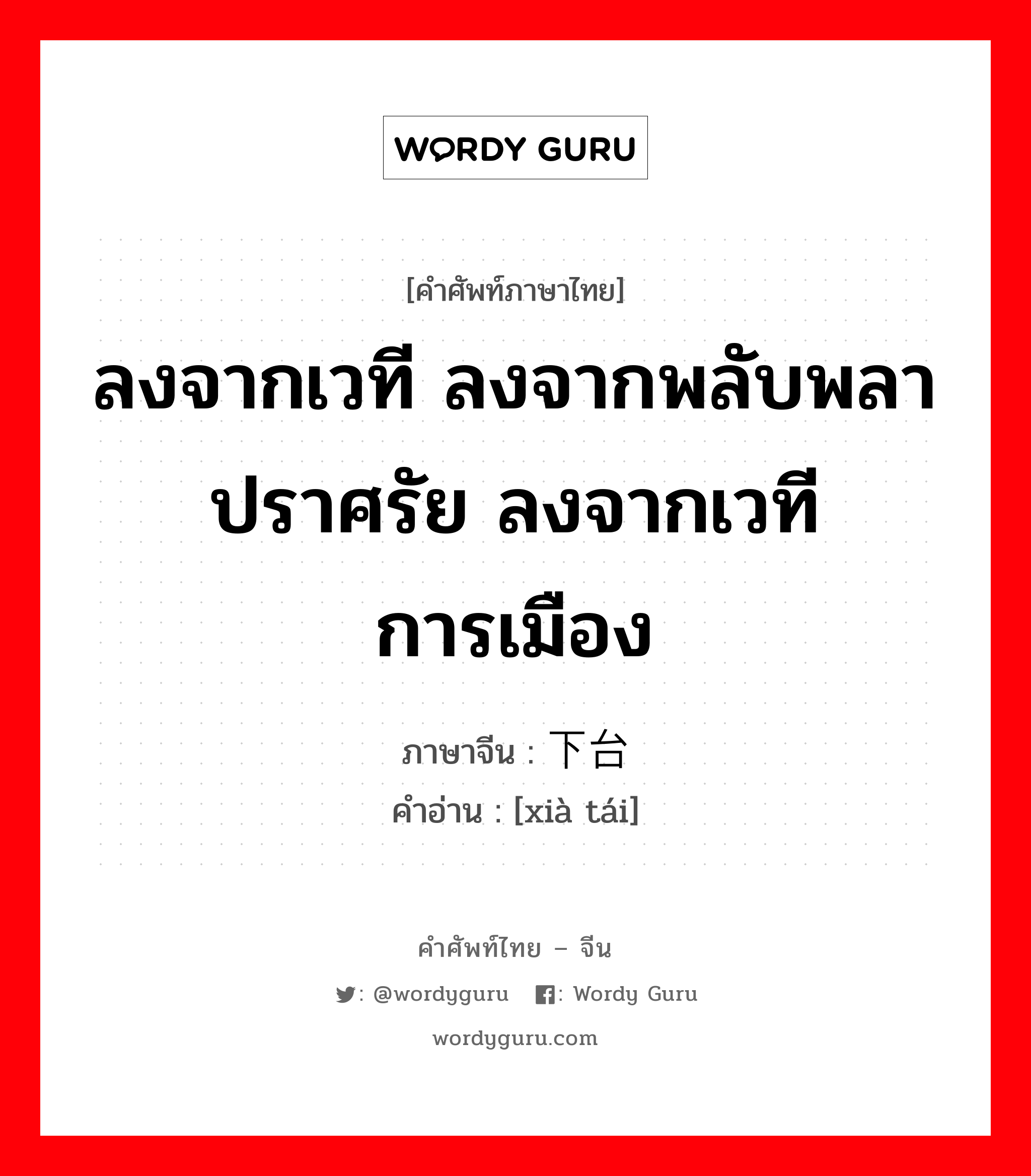 ลงจากเวที ลงจากพลับพลาปราศรัย ลงจากเวทีการเมือง ภาษาจีนคืออะไร, คำศัพท์ภาษาไทย - จีน ลงจากเวที ลงจากพลับพลาปราศรัย ลงจากเวทีการเมือง ภาษาจีน 下台 คำอ่าน [xià tái]