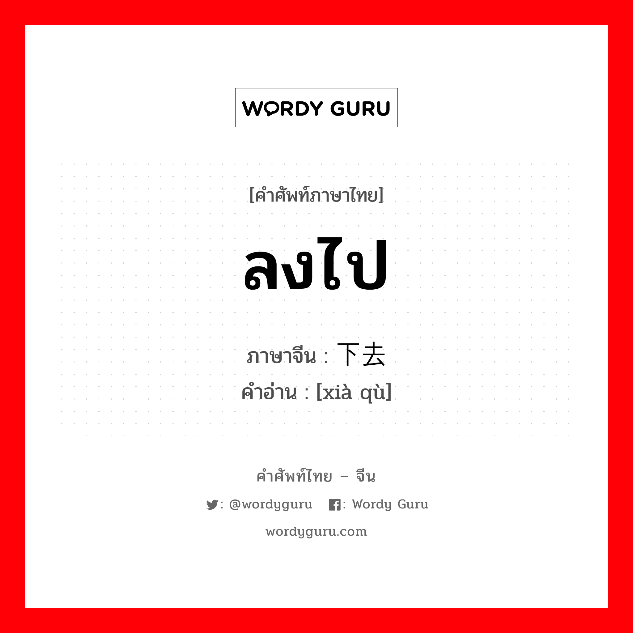 ลงไป ภาษาจีนคืออะไร, คำศัพท์ภาษาไทย - จีน ลงไป ภาษาจีน 下去 คำอ่าน [xià qù]