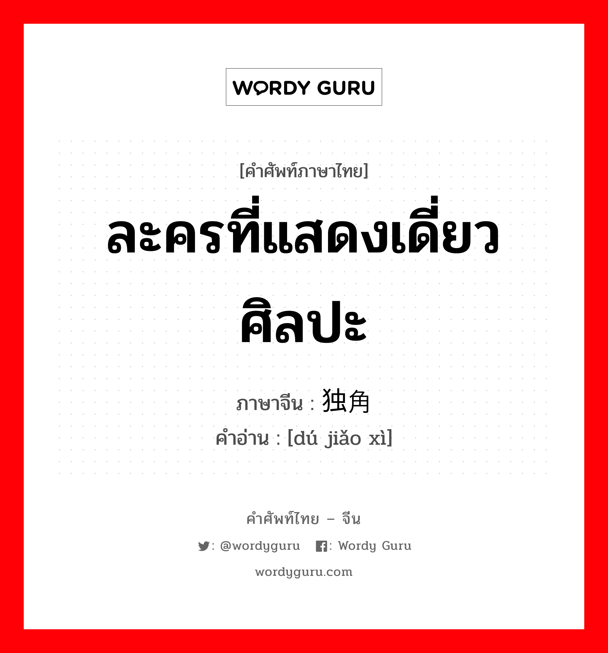 ละครที่แสดงเดี่ยวศิลปะ ภาษาจีนคืออะไร, คำศัพท์ภาษาไทย - จีน ละครที่แสดงเดี่ยวศิลปะ ภาษาจีน 独角戏 คำอ่าน [dú jiǎo xì]