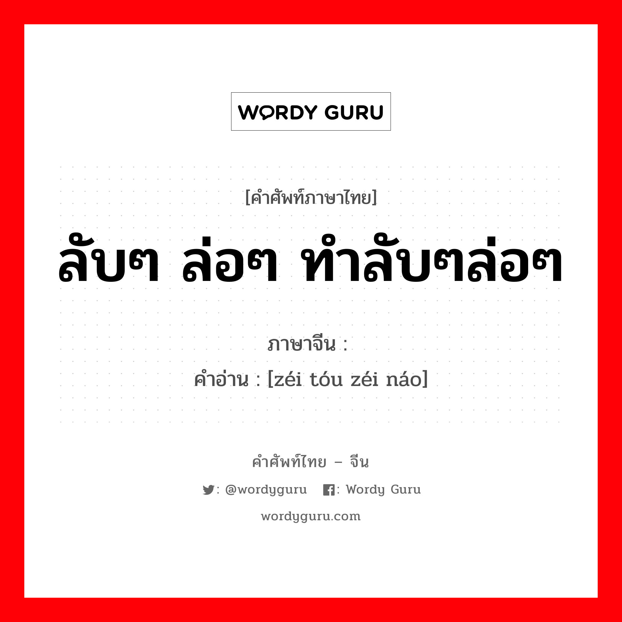 ลับๆ ล่อๆ ทำลับๆล่อๆ ภาษาจีนคืออะไร, คำศัพท์ภาษาไทย - จีน ลับๆ ล่อๆ ทำลับๆล่อๆ ภาษาจีน 贼头贼脑 คำอ่าน [zéi tóu zéi náo]