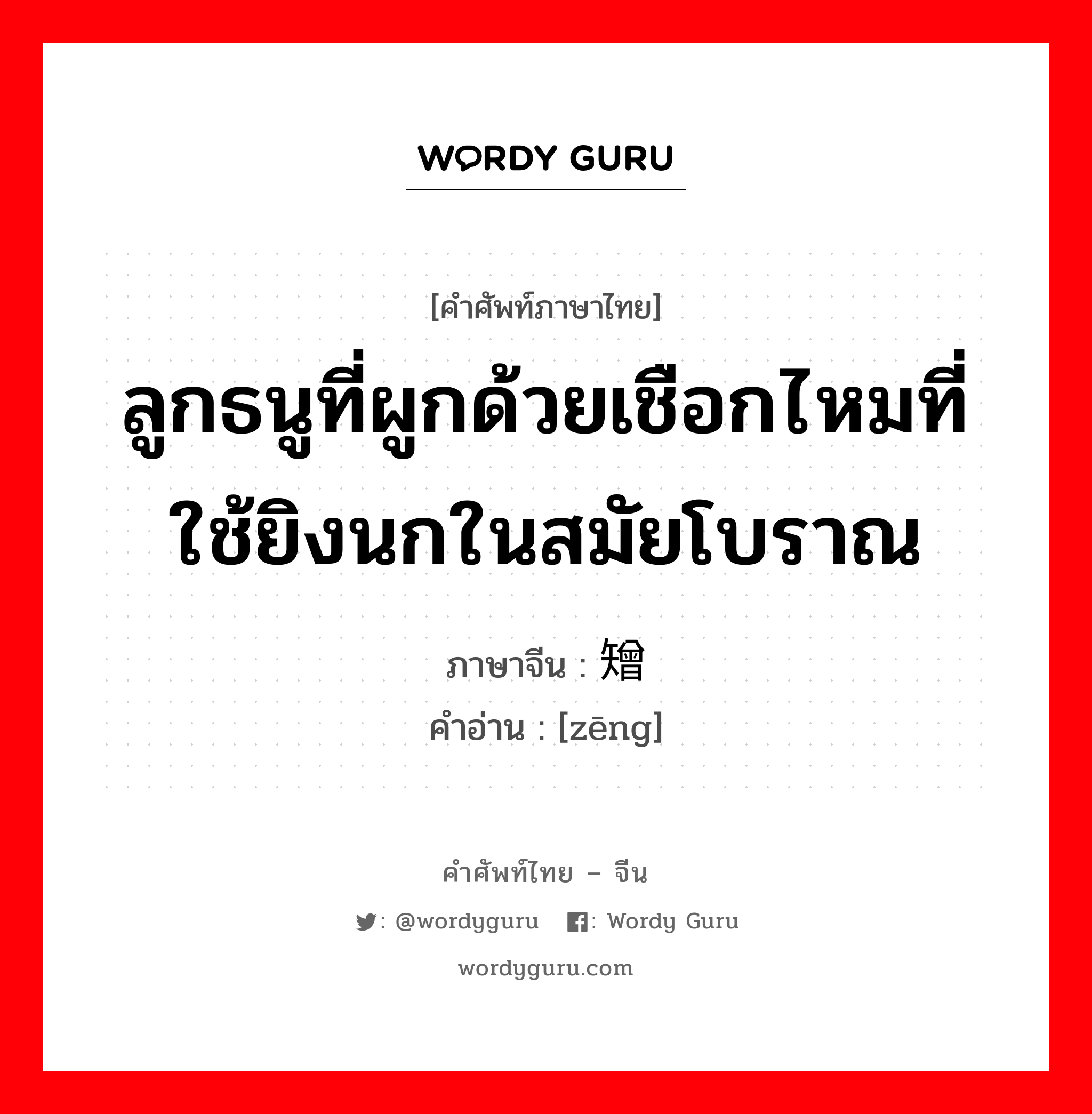 ลูกธนูที่ผูกด้วยเชือกไหมที่ใช้ยิงนกในสมัยโบราณ ภาษาจีนคืออะไร, คำศัพท์ภาษาไทย - จีน ลูกธนูที่ผูกด้วยเชือกไหมที่ใช้ยิงนกในสมัยโบราณ ภาษาจีน 矰 คำอ่าน [zēng]