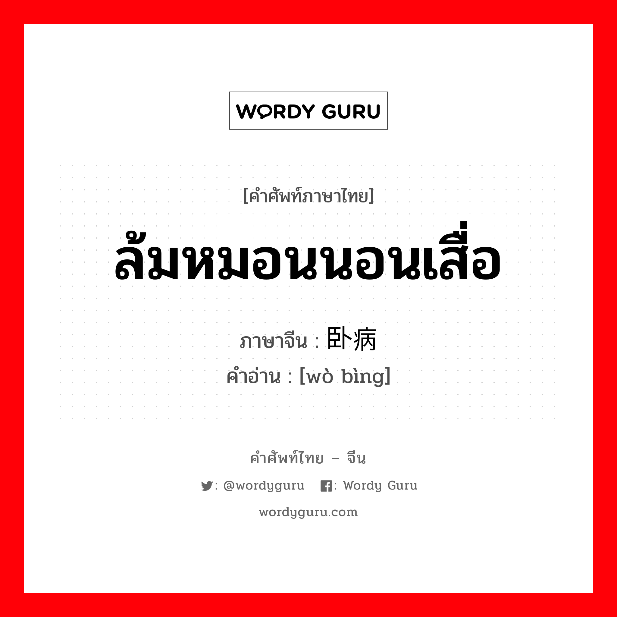 ล้มหมอนนอนเสื่อ ภาษาจีนคืออะไร, คำศัพท์ภาษาไทย - จีน ล้มหมอนนอนเสื่อ ภาษาจีน 卧病 คำอ่าน [wò bìng]