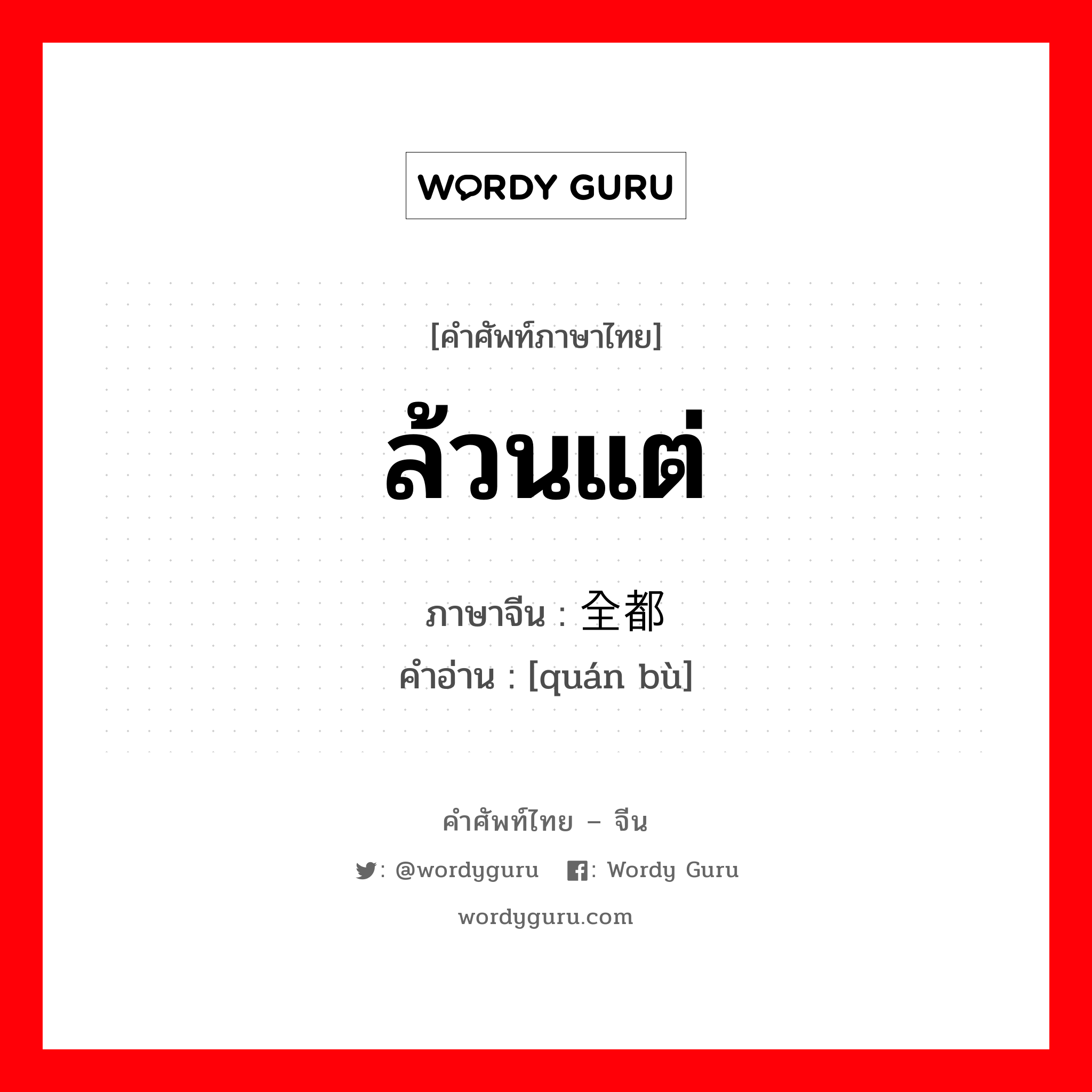 ล้วนแต่ ภาษาจีนคืออะไร, คำศัพท์ภาษาไทย - จีน ล้วนแต่ ภาษาจีน 全都 คำอ่าน [quán bù]