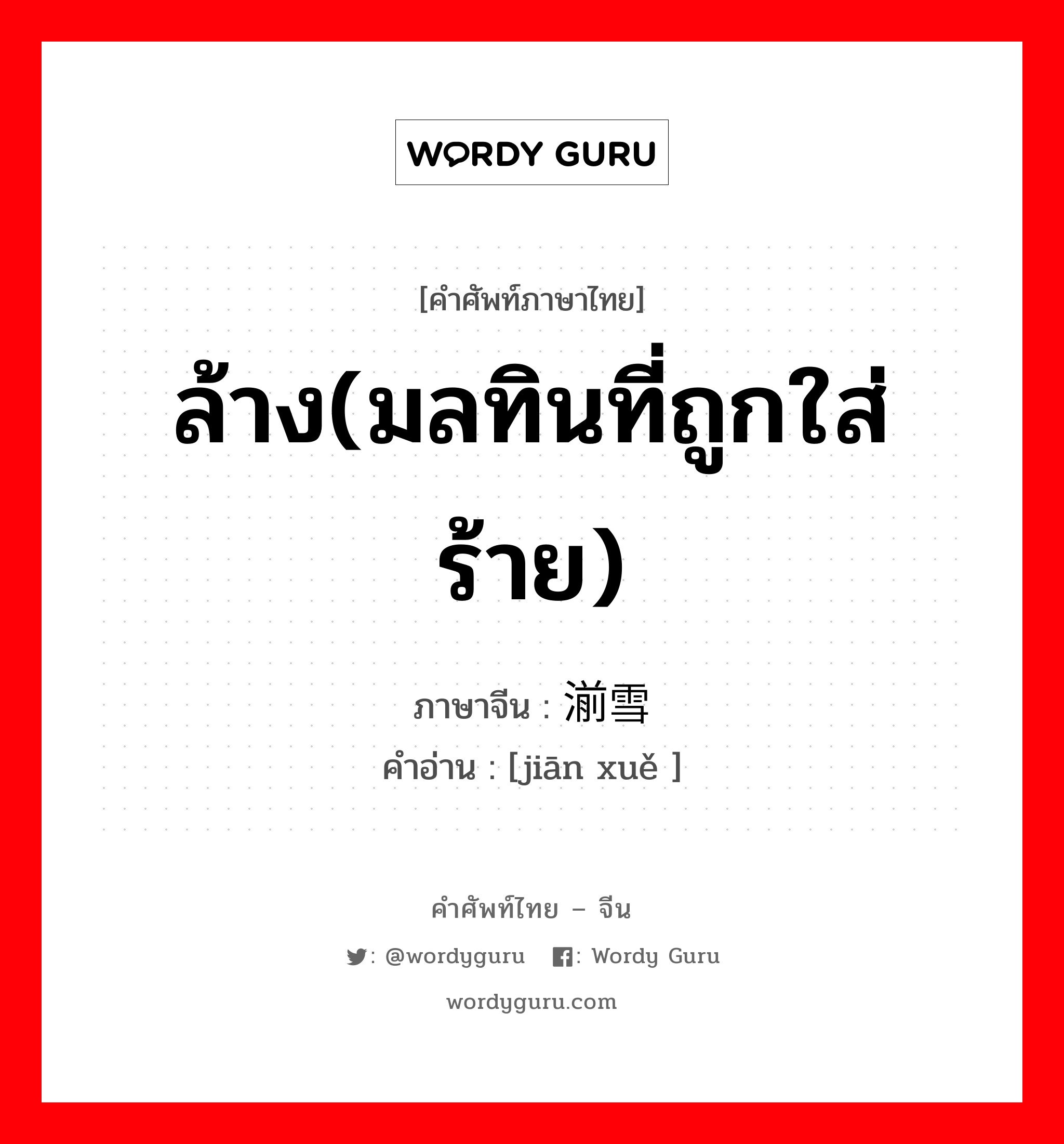 ล้าง(มลทินที่ถูกใส่ร้าย) ภาษาจีนคืออะไร, คำศัพท์ภาษาไทย - จีน ล้าง(มลทินที่ถูกใส่ร้าย) ภาษาจีน 湔雪 คำอ่าน [jiān xuě ]