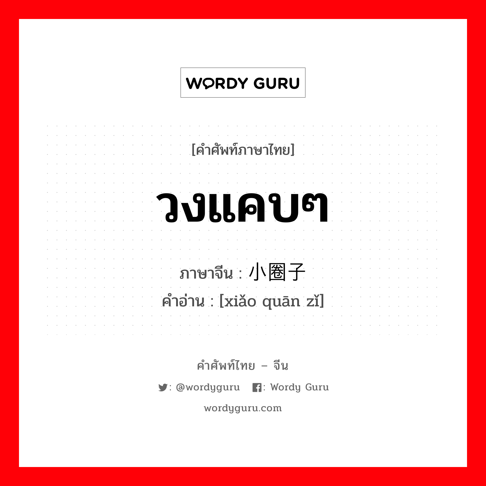 วงแคบๆ ภาษาจีนคืออะไร, คำศัพท์ภาษาไทย - จีน วงแคบๆ ภาษาจีน 小圈子 คำอ่าน [xiǎo quān zǐ]