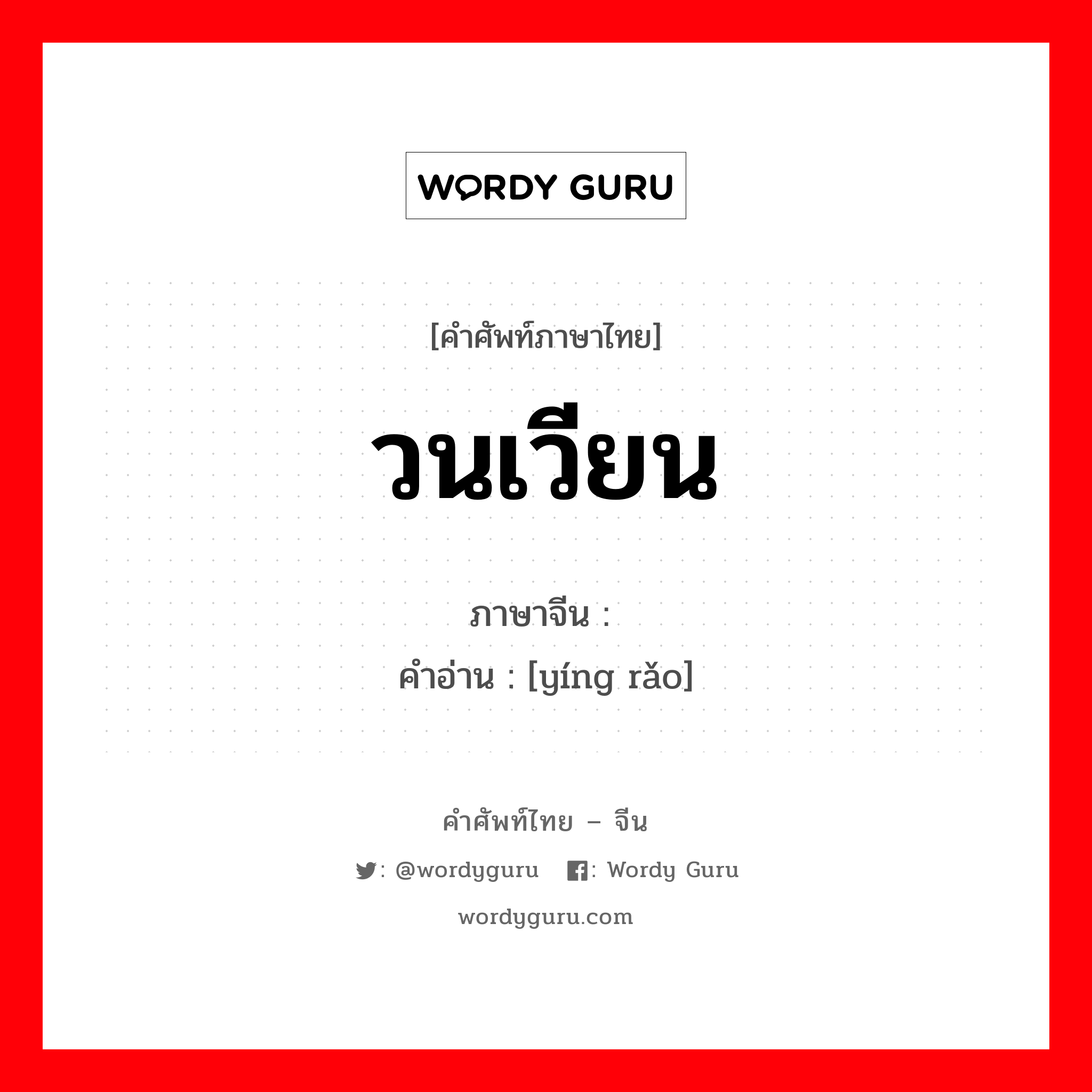 วนเวียน ภาษาจีนคืออะไร, คำศัพท์ภาษาไทย - จีน วนเวียน ภาษาจีน 萦绕 คำอ่าน [yíng rǎo]