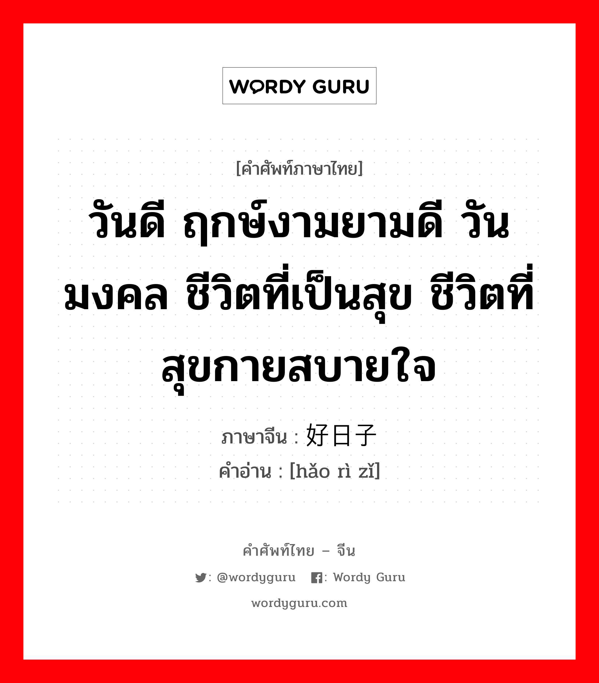 วันดี ฤกษ์งามยามดี วันมงคล ชีวิตที่เป็นสุข ชีวิตที่สุขกายสบายใจ ภาษาจีนคืออะไร, คำศัพท์ภาษาไทย - จีน วันดี ฤกษ์งามยามดี วันมงคล ชีวิตที่เป็นสุข ชีวิตที่สุขกายสบายใจ ภาษาจีน 好日子 คำอ่าน [hǎo rì zǐ]