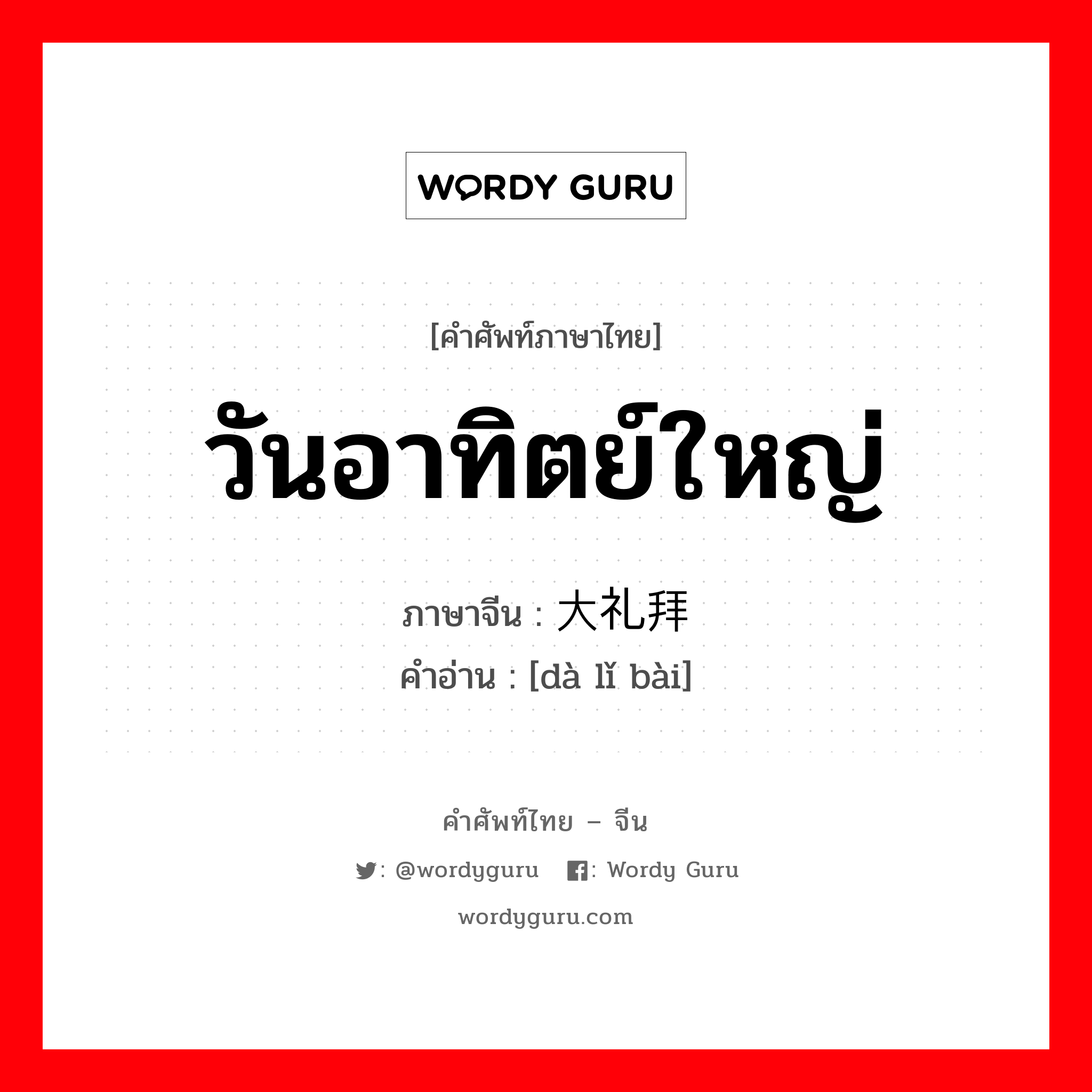 วันอาทิตย์ใหญ่ ภาษาจีนคืออะไร, คำศัพท์ภาษาไทย - จีน วันอาทิตย์ใหญ่ ภาษาจีน 大礼拜 คำอ่าน [dà lǐ bài]