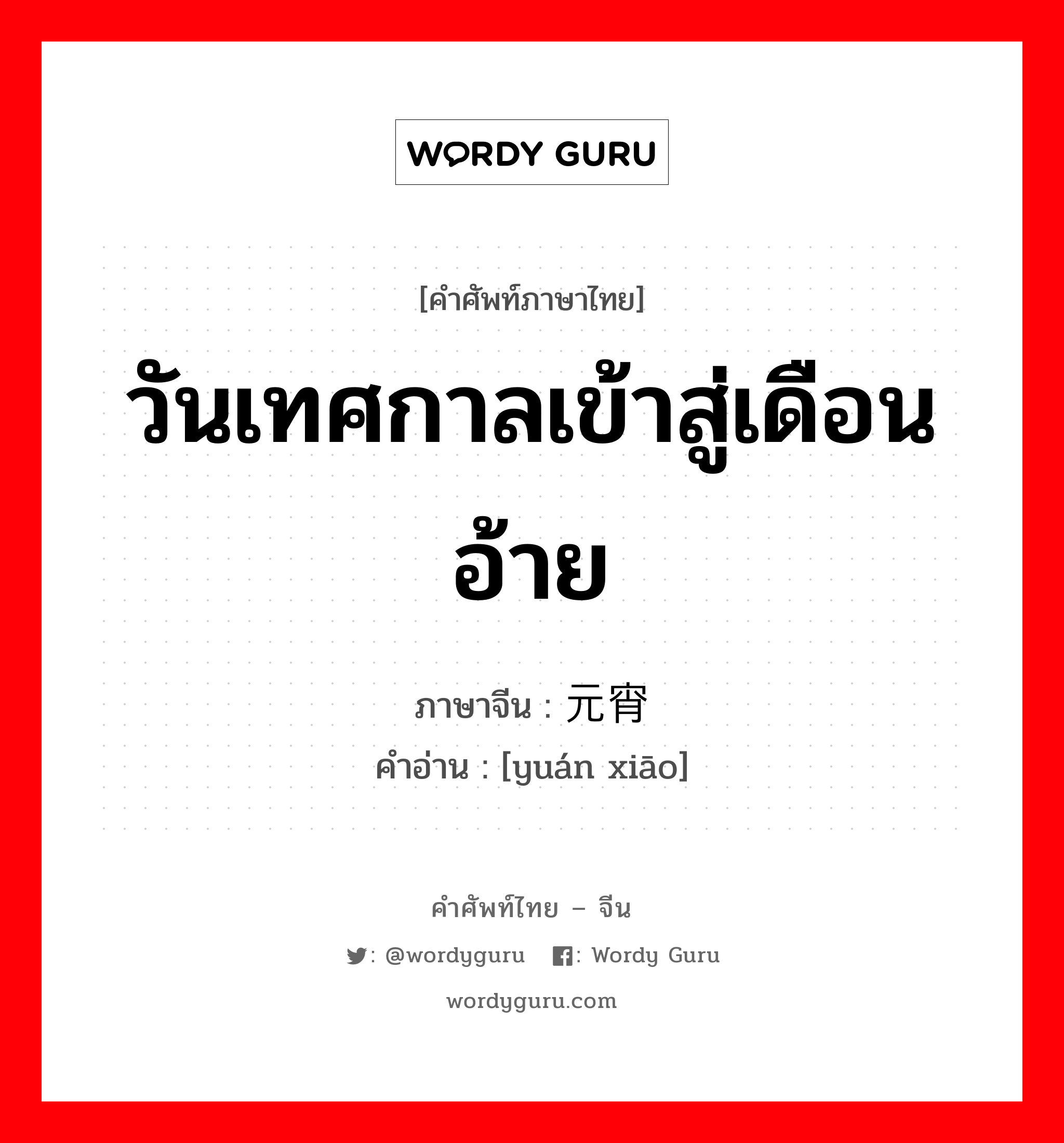 วันเทศกาลเข้าสู่เดือนอ้าย ภาษาจีนคืออะไร, คำศัพท์ภาษาไทย - จีน วันเทศกาลเข้าสู่เดือนอ้าย ภาษาจีน 元宵 คำอ่าน [yuán xiāo]