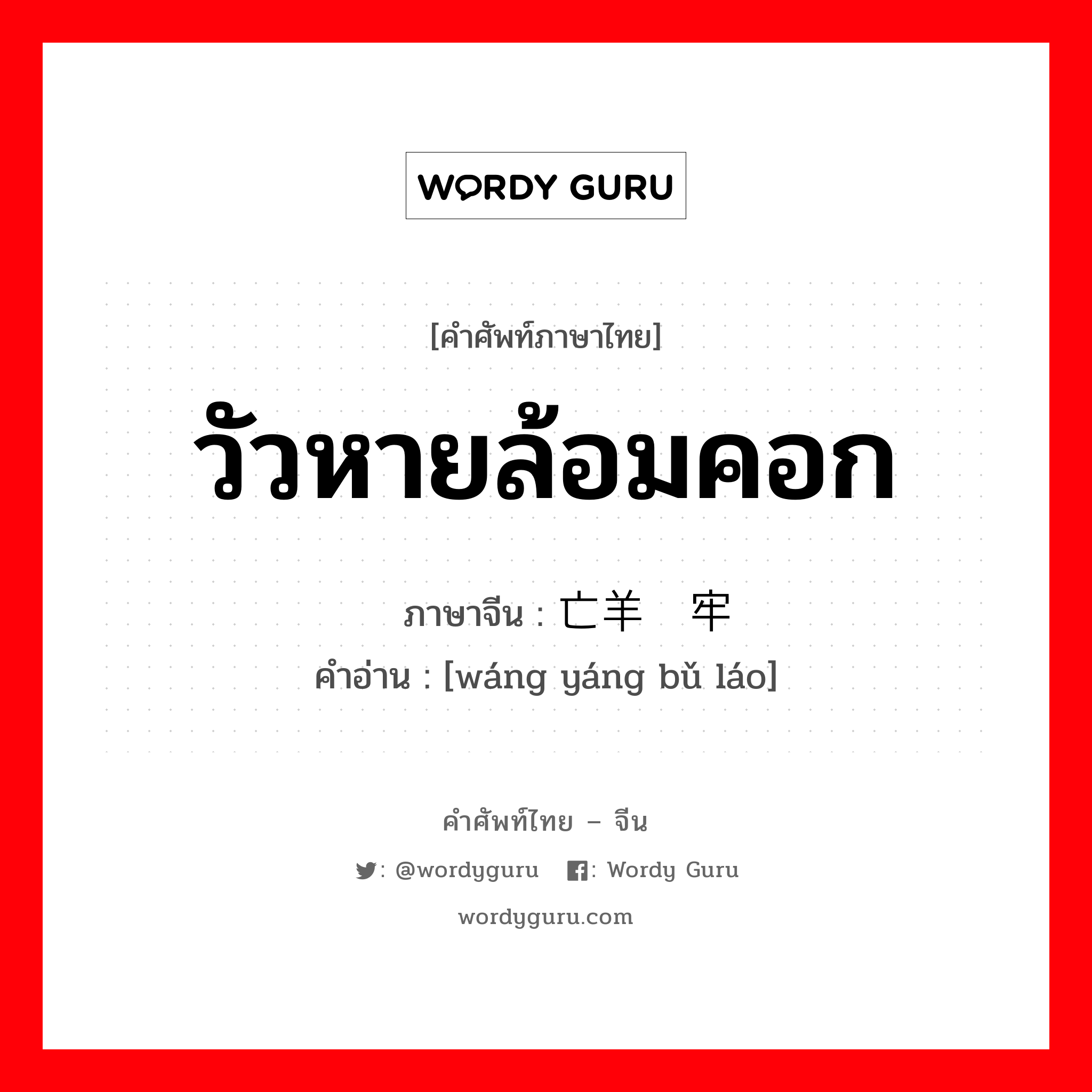 วัวหายล้อมคอก ภาษาจีนคืออะไร, คำศัพท์ภาษาไทย - จีน วัวหายล้อมคอก ภาษาจีน 亡羊补牢 คำอ่าน [wáng yáng bǔ láo]