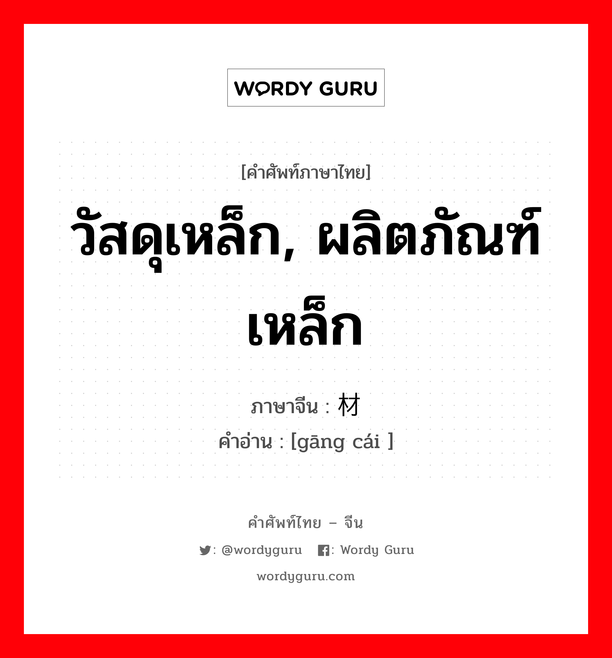 วัสดุเหล็ก, ผลิตภัณฑ์เหล็ก ภาษาจีนคืออะไร, คำศัพท์ภาษาไทย - จีน วัสดุเหล็ก, ผลิตภัณฑ์เหล็ก ภาษาจีน 钢材 คำอ่าน [gāng cái ]