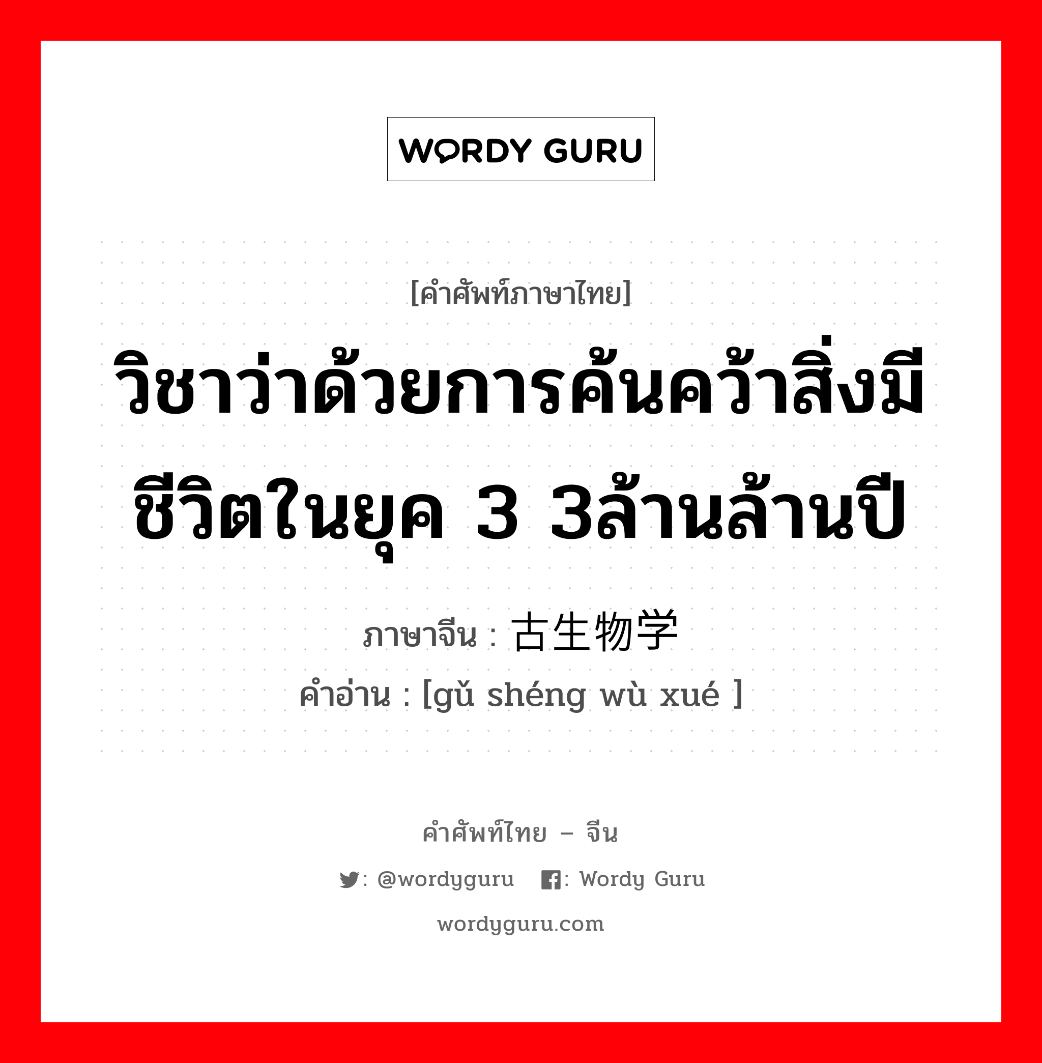 วิชาว่าด้วยการค้นคว้าสิ่งมีชีวิตในยุค 3 3ล้านล้านปี ภาษาจีนคืออะไร, คำศัพท์ภาษาไทย - จีน วิชาว่าด้วยการค้นคว้าสิ่งมีชีวิตในยุค 3 3ล้านล้านปี ภาษาจีน 古生物学 คำอ่าน [gǔ shéng wù xué ]