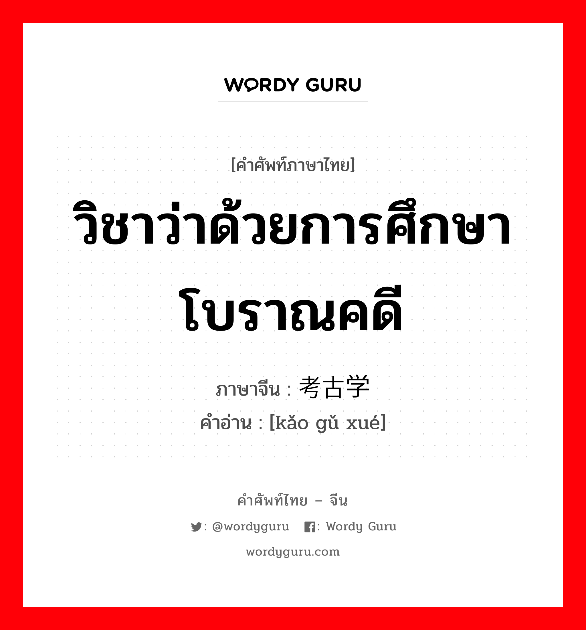 วิชาว่าด้วยการศึกษาโบราณคดี ภาษาจีนคืออะไร, คำศัพท์ภาษาไทย - จีน วิชาว่าด้วยการศึกษาโบราณคดี ภาษาจีน 考古学 คำอ่าน [kǎo gǔ xué]