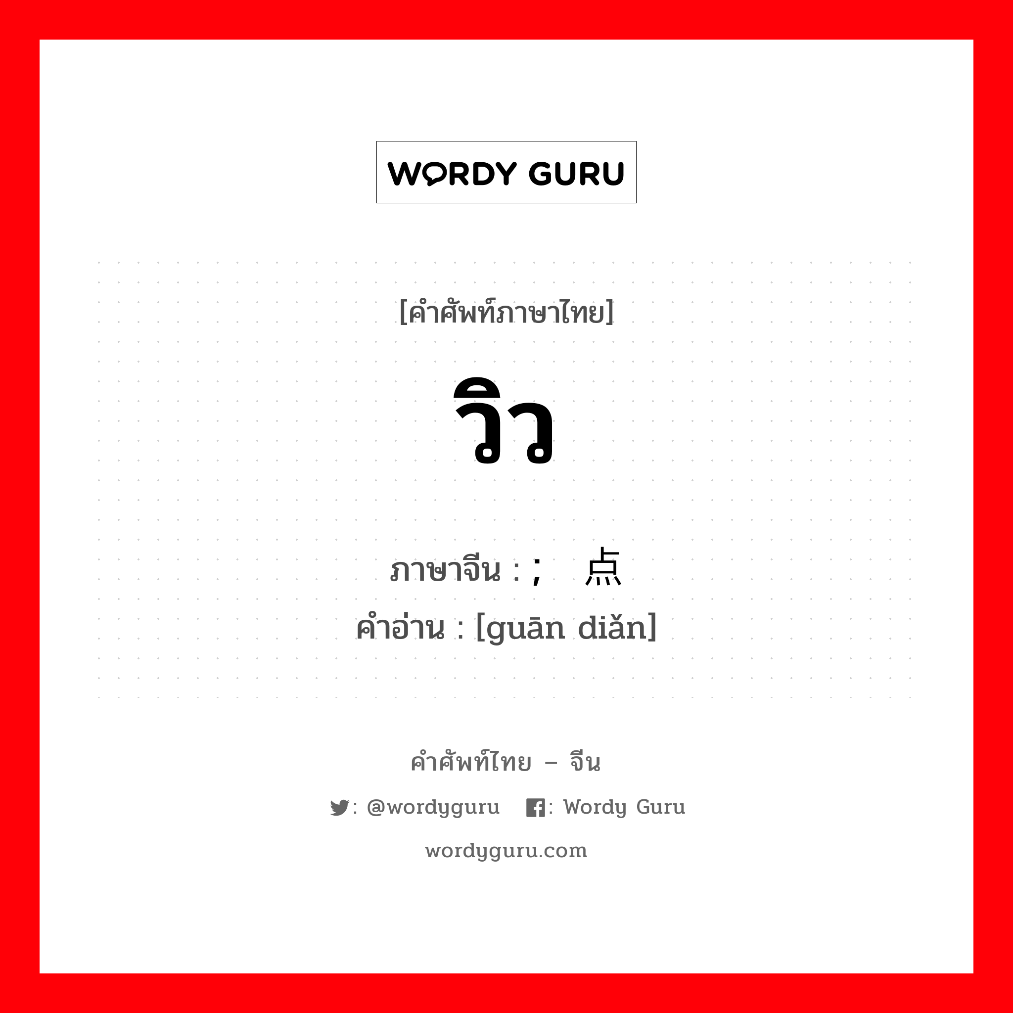 วิว ภาษาจีนคืออะไร, คำศัพท์ภาษาไทย - จีน วิว ภาษาจีน ; 观点 คำอ่าน [guān diǎn]