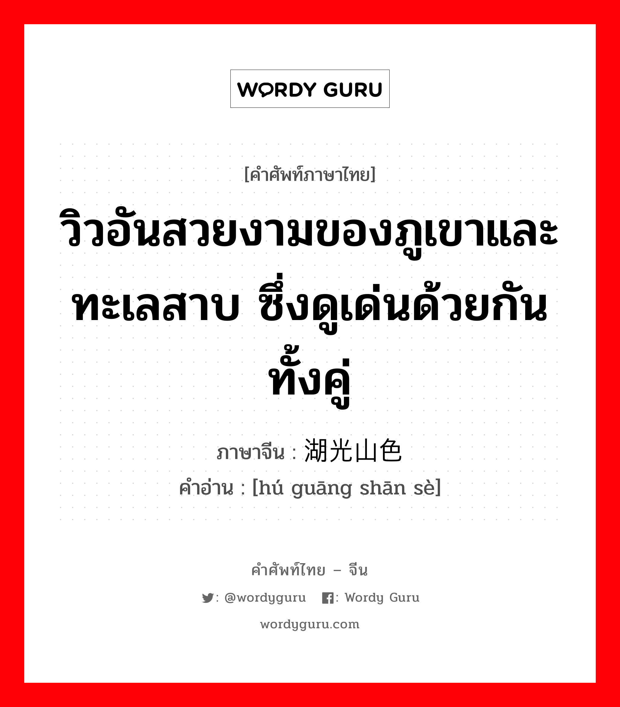 วิวอันสวยงามของภูเขาและทะเลสาบ ซึ่งดูเด่นด้วยกันทั้งคู่ ภาษาจีนคืออะไร, คำศัพท์ภาษาไทย - จีน วิวอันสวยงามของภูเขาและทะเลสาบ ซึ่งดูเด่นด้วยกันทั้งคู่ ภาษาจีน 湖光山色 คำอ่าน [hú guāng shān sè]