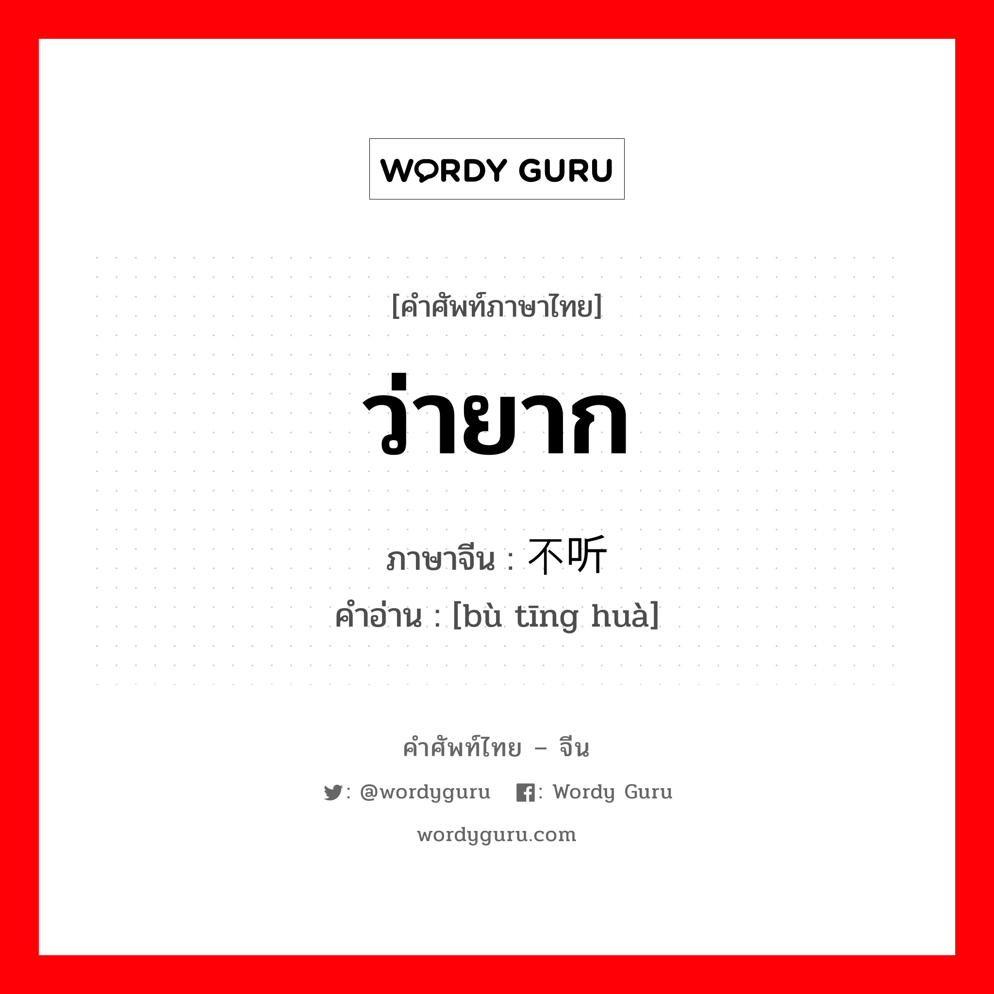 ว่ายาก ภาษาจีนคืออะไร, คำศัพท์ภาษาไทย - จีน ว่ายาก ภาษาจีน 不听话 คำอ่าน [bù tīng huà]