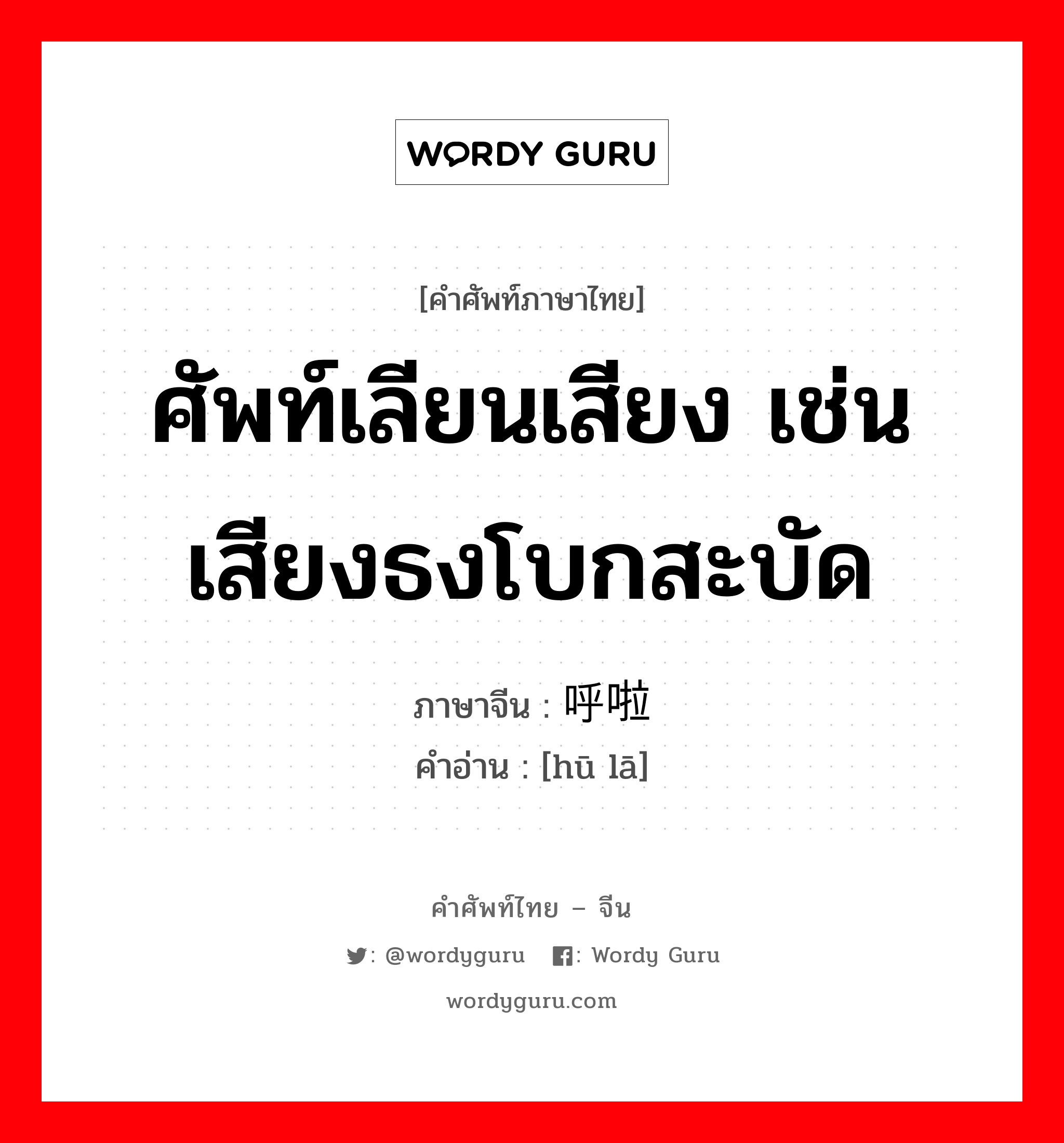 ศัพท์เลียนเสียง เช่นเสียงธงโบกสะบัด ภาษาจีนคืออะไร, คำศัพท์ภาษาไทย - จีน ศัพท์เลียนเสียง เช่นเสียงธงโบกสะบัด ภาษาจีน 呼啦 คำอ่าน [hū lā]