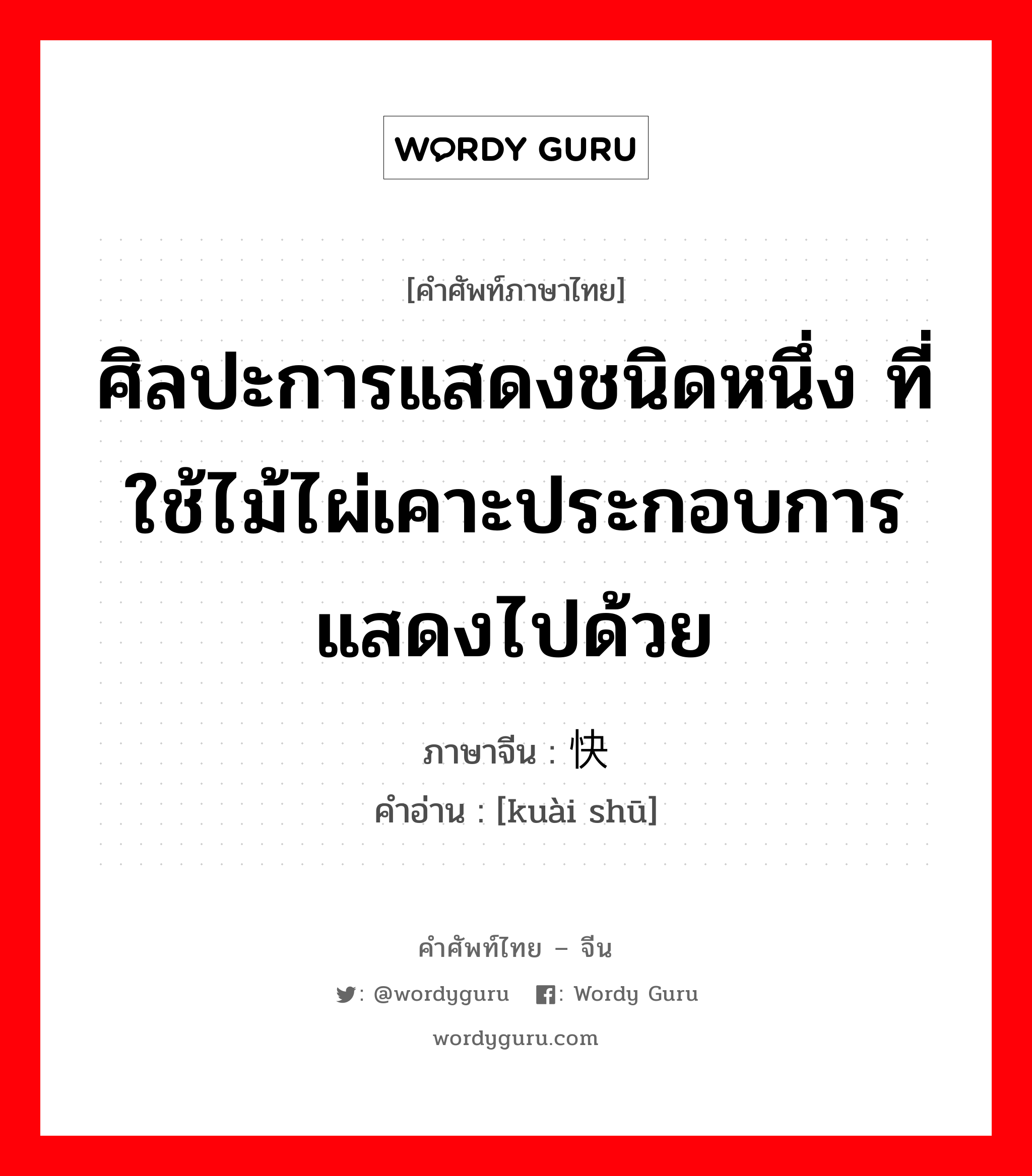 ศิลปะการแสดงชนิดหนึ่ง ที่ใช้ไม้ไผ่เคาะประกอบการแสดงไปด้วย ภาษาจีนคืออะไร, คำศัพท์ภาษาไทย - จีน ศิลปะการแสดงชนิดหนึ่ง ที่ใช้ไม้ไผ่เคาะประกอบการแสดงไปด้วย ภาษาจีน 快书 คำอ่าน [kuài shū]