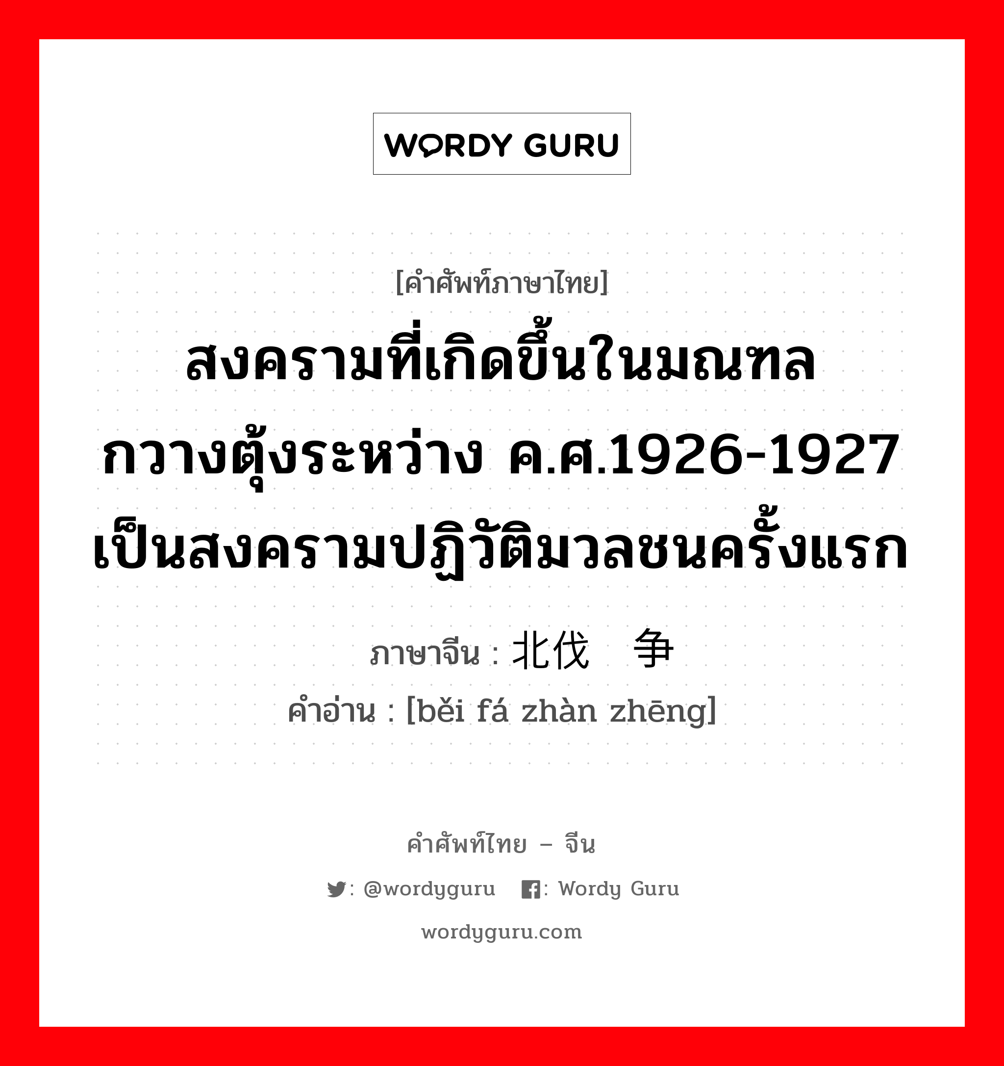 สงครามที่เกิดขึ้นในมณฑลกวางตุ้งระหว่าง ค.ศ.1926-1927 เป็นสงครามปฏิวัติมวลชนครั้งแรก ภาษาจีนคืออะไร, คำศัพท์ภาษาไทย - จีน สงครามที่เกิดขึ้นในมณฑลกวางตุ้งระหว่าง ค.ศ.1926-1927 เป็นสงครามปฏิวัติมวลชนครั้งแรก ภาษาจีน 北伐战争 คำอ่าน [běi fá zhàn zhēng]