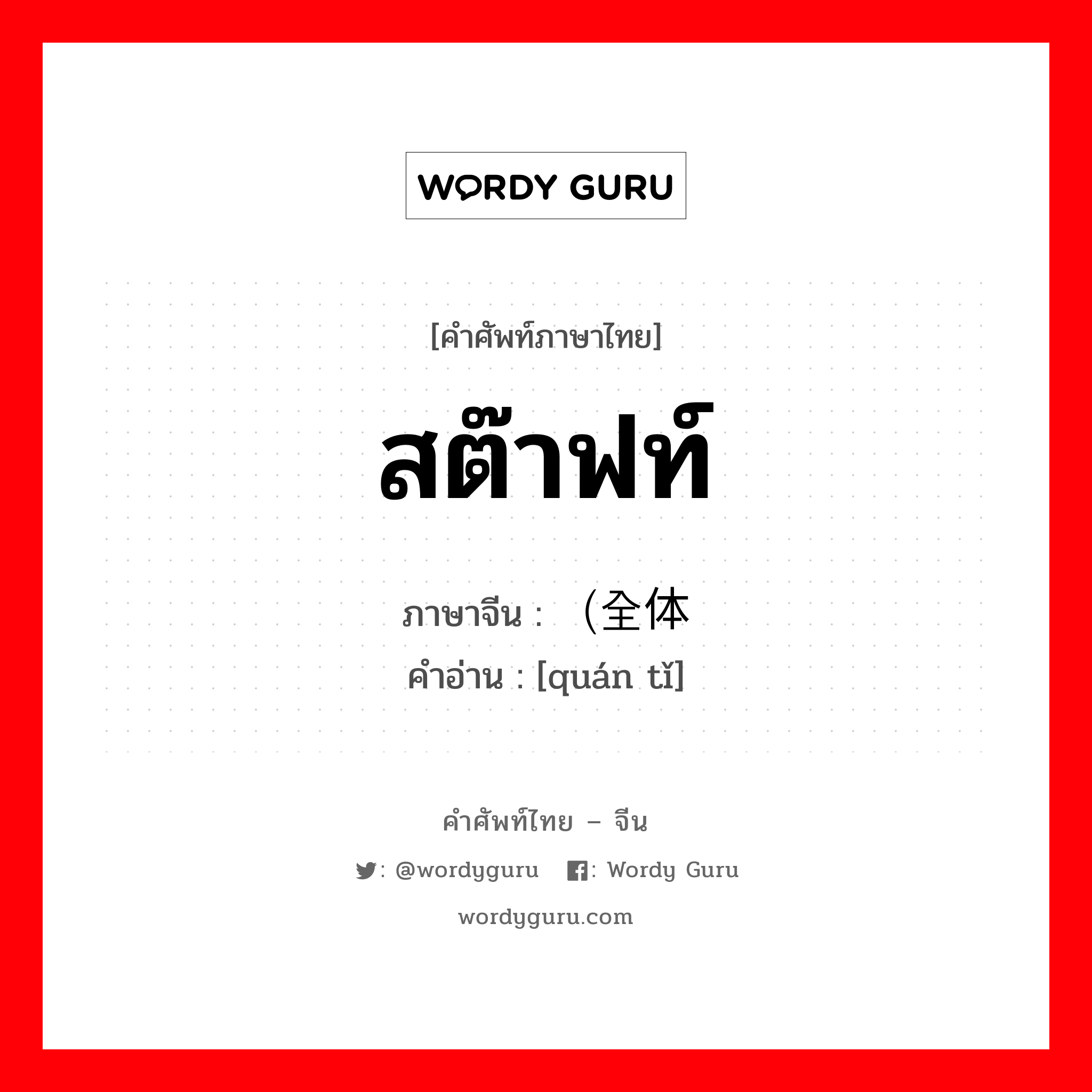 สต๊าฟท์ ภาษาจีนคืออะไร, คำศัพท์ภาษาไทย - จีน สต๊าฟท์ ภาษาจีน （全体 คำอ่าน [quán tǐ]