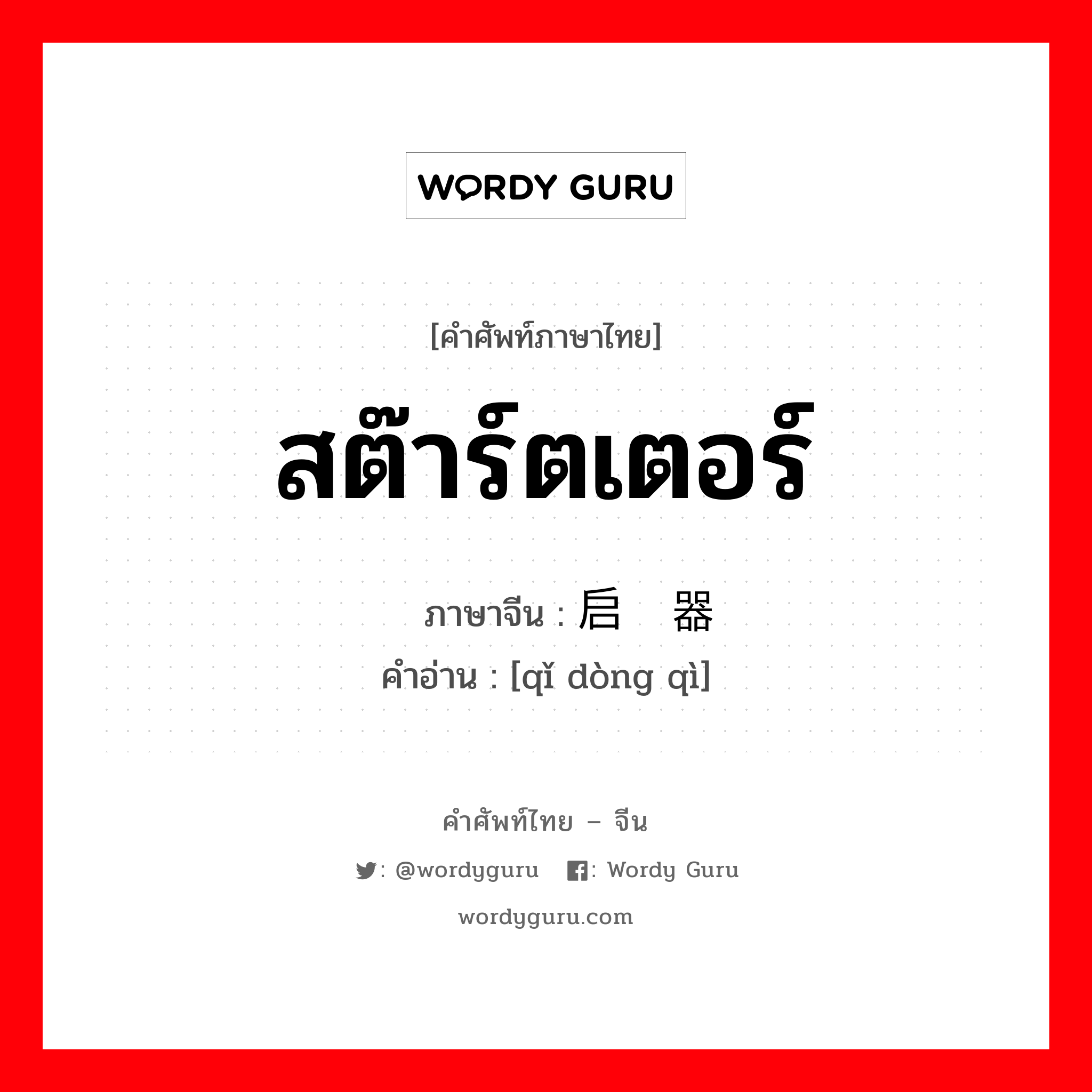 สต๊าร์ตเตอร์ ภาษาจีนคืออะไร, คำศัพท์ภาษาไทย - จีน สต๊าร์ตเตอร์ ภาษาจีน 启动器 คำอ่าน [qǐ dòng qì]