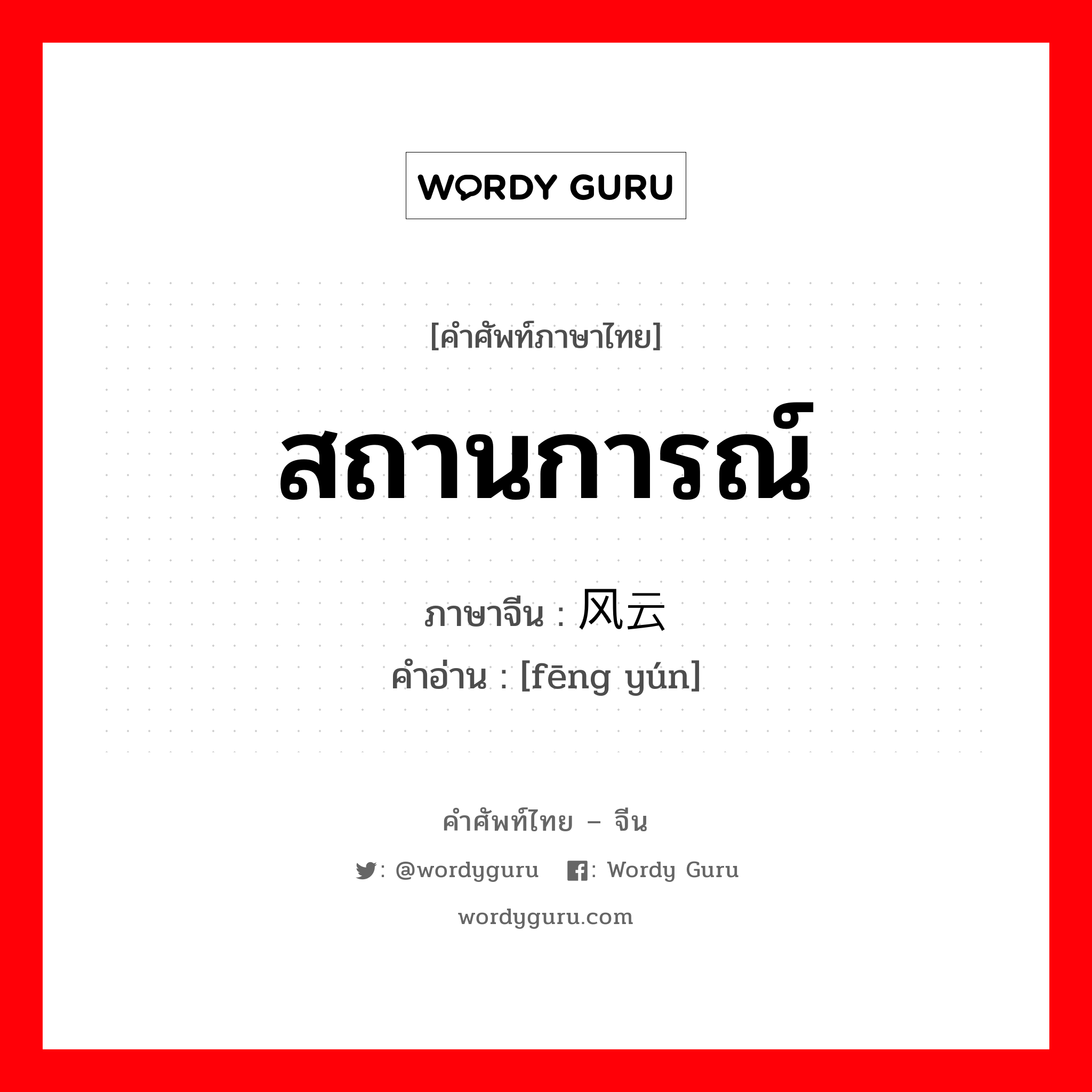 สถานการณ์ ภาษาจีนคืออะไร, คำศัพท์ภาษาไทย - จีน สถานการณ์ ภาษาจีน 风云 คำอ่าน [fēng yún]