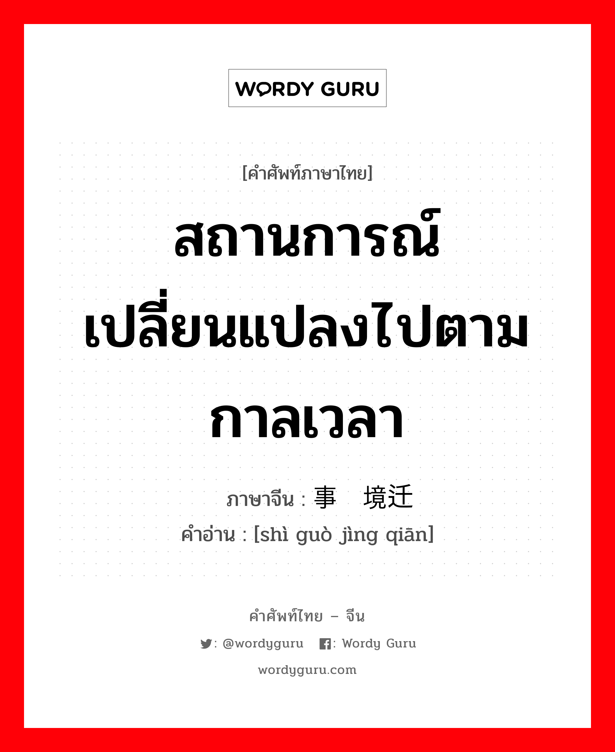 สถานการณ์เปลี่ยนแปลงไปตามกาลเวลา ภาษาจีนคืออะไร, คำศัพท์ภาษาไทย - จีน สถานการณ์เปลี่ยนแปลงไปตามกาลเวลา ภาษาจีน 事过境迁 คำอ่าน [shì guò jìng qiān]