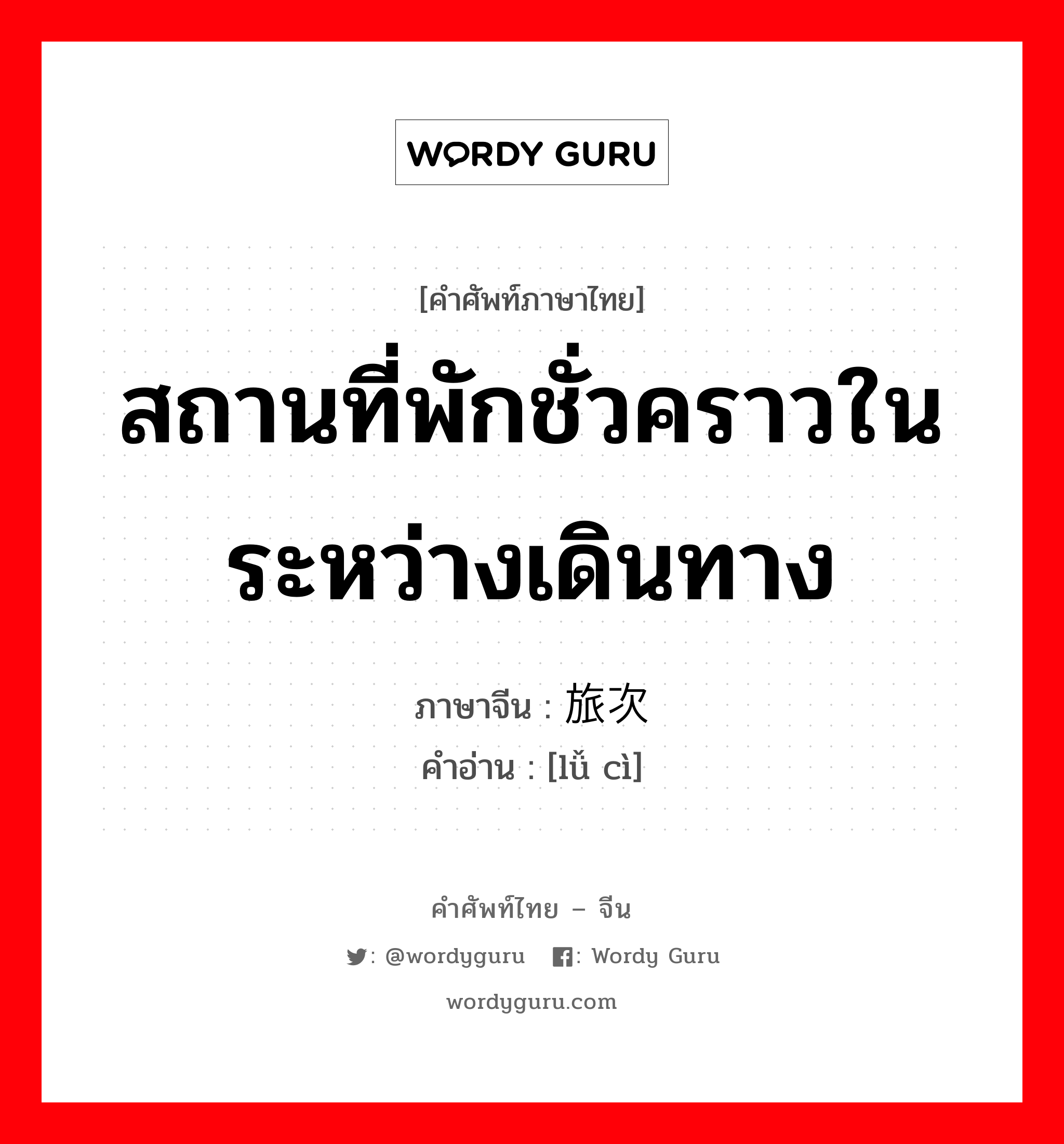 สถานที่พักชั่วคราวในระหว่างเดินทาง ภาษาจีนคืออะไร, คำศัพท์ภาษาไทย - จีน สถานที่พักชั่วคราวในระหว่างเดินทาง ภาษาจีน 旅次 คำอ่าน [lǚ cì]