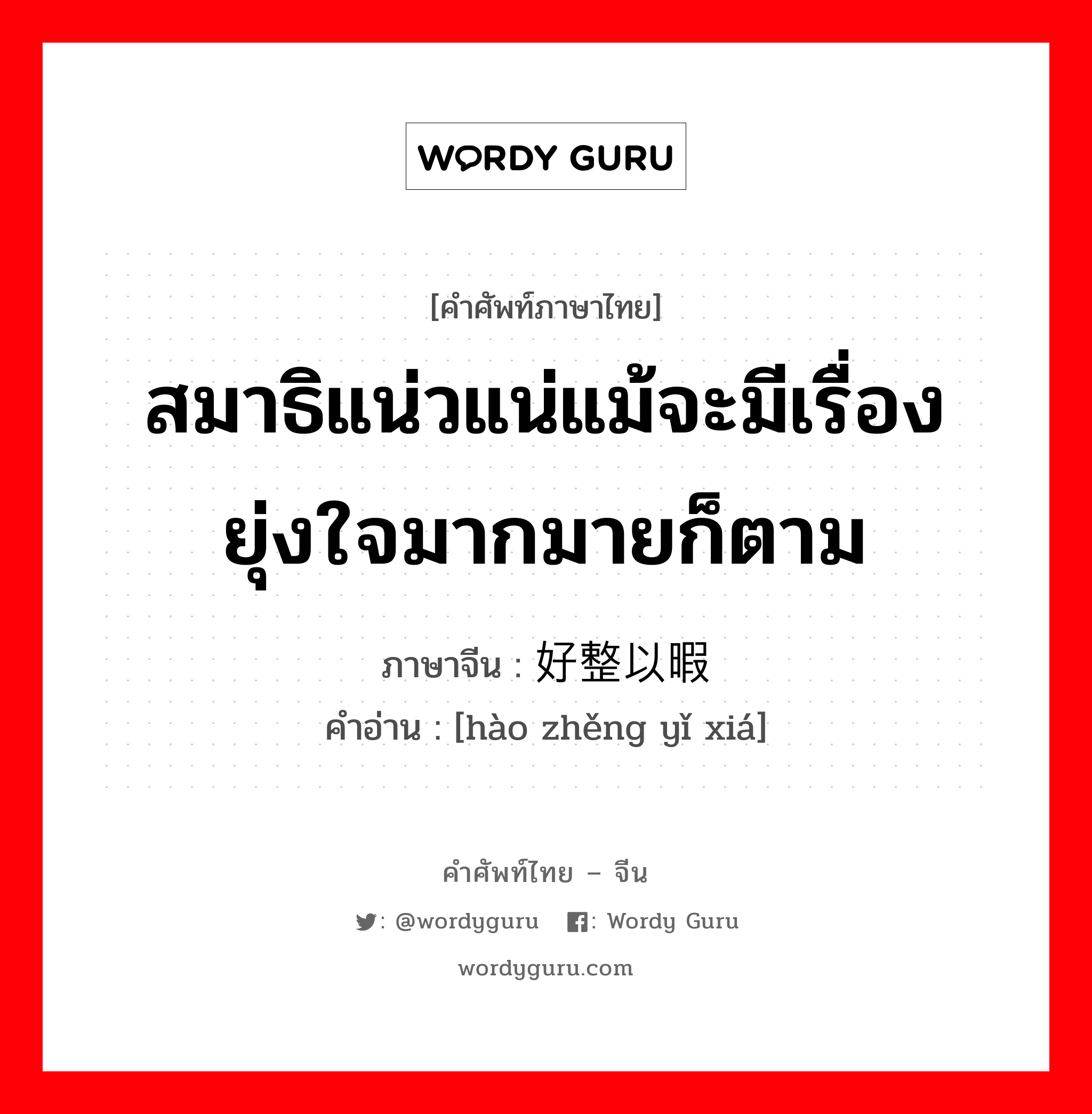 สมาธิแน่วแน่แม้จะมีเรื่องยุ่งใจมากมายก็ตาม ภาษาจีนคืออะไร, คำศัพท์ภาษาไทย - จีน สมาธิแน่วแน่แม้จะมีเรื่องยุ่งใจมากมายก็ตาม ภาษาจีน 好整以暇 คำอ่าน [hào zhěng yǐ xiá]