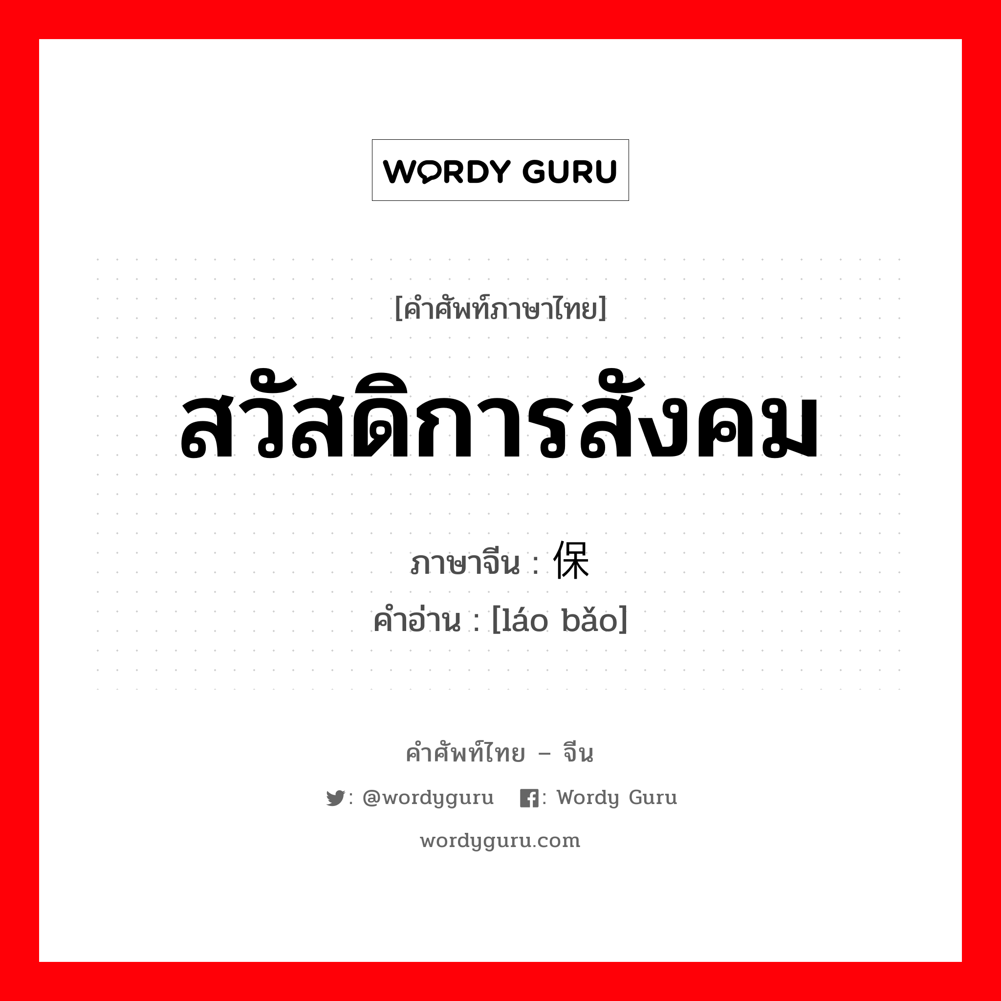 สวัสดิการสังคม ภาษาจีนคืออะไร, คำศัพท์ภาษาไทย - จีน สวัสดิการสังคม ภาษาจีน 劳保 คำอ่าน [láo bǎo]