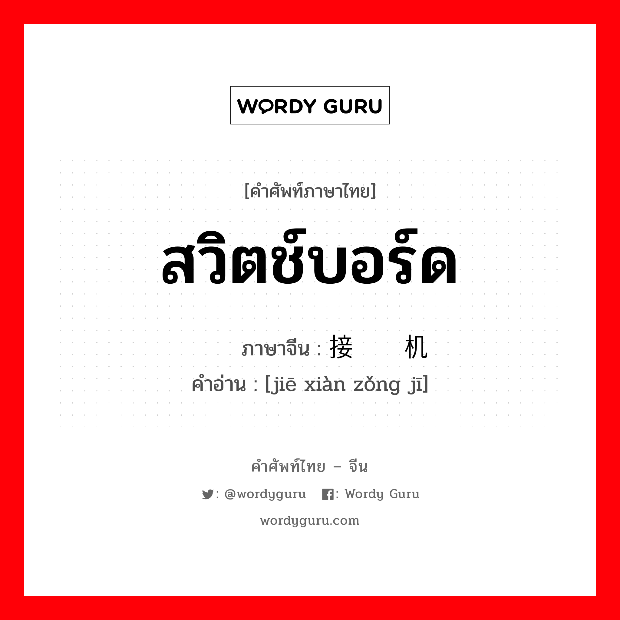 สวิตช์บอร์ด ภาษาจีนคืออะไร, คำศัพท์ภาษาไทย - จีน สวิตช์บอร์ด ภาษาจีน 接线总机 คำอ่าน [jiē xiàn zǒng jī]