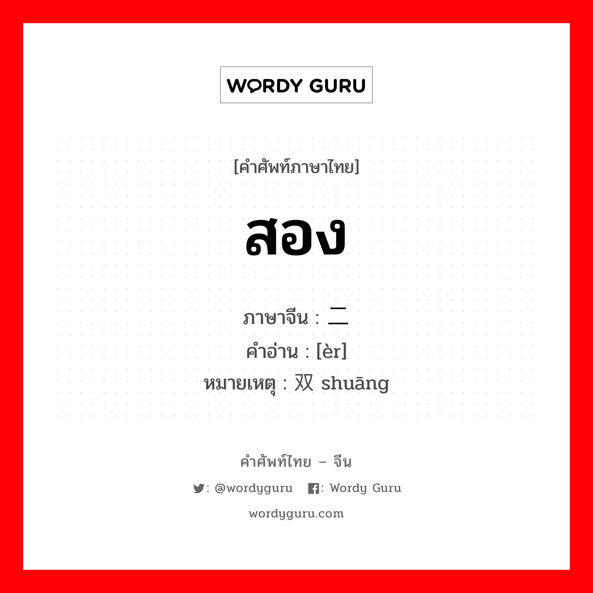 สอง ภาษาจีนคืออะไร, คำศัพท์ภาษาไทย - จีน สอง ภาษาจีน 二 คำอ่าน [èr] หมายเหตุ 双 shuāng