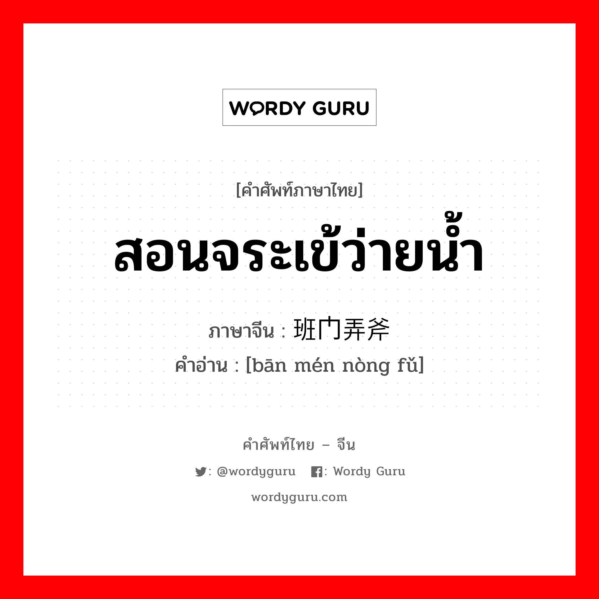 สอนจระเข้ว่ายน้ำ ภาษาจีนคืออะไร, คำศัพท์ภาษาไทย - จีน สอนจระเข้ว่ายน้ำ ภาษาจีน 班门弄斧 คำอ่าน [bān mén nòng fǔ]