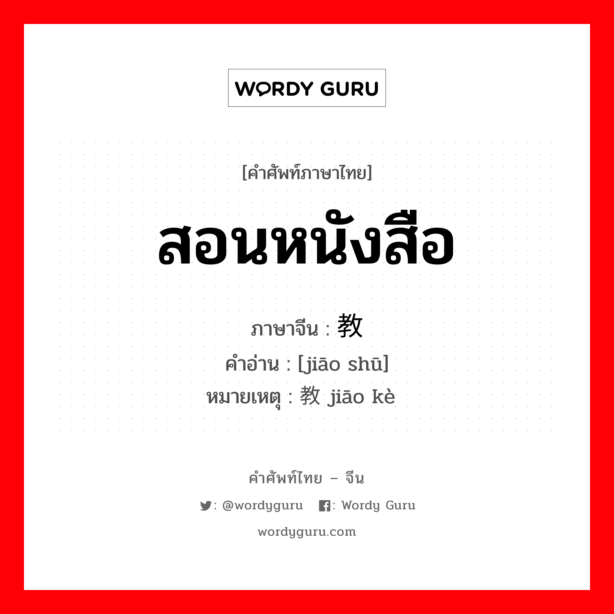 สอนหนังสือ ภาษาจีนคืออะไร, คำศัพท์ภาษาไทย - จีน สอนหนังสือ ภาษาจีน 教书 คำอ่าน [jiāo shū] หมายเหตุ 教课 jiāo kè