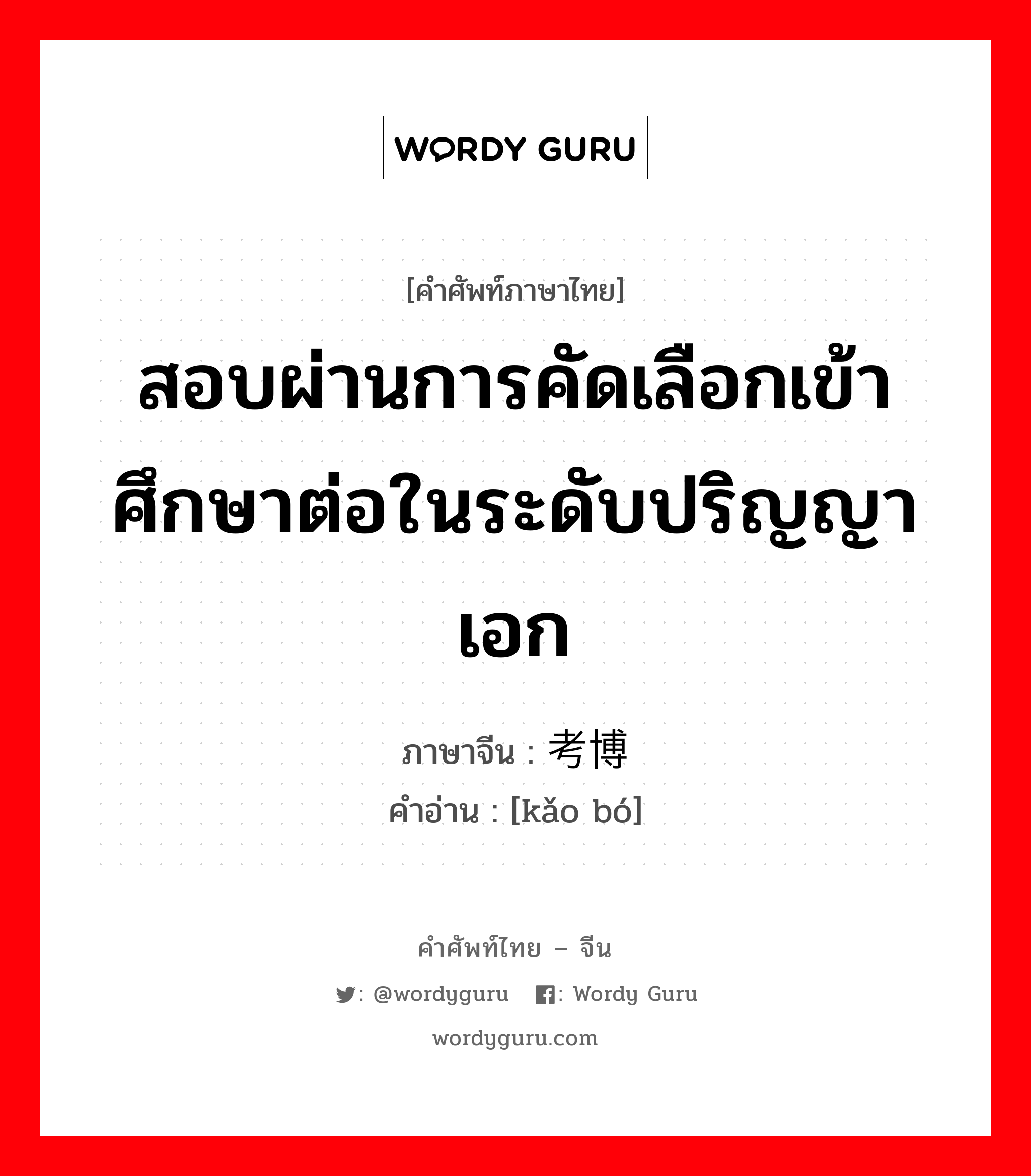 สอบผ่านการคัดเลือกเข้าศึกษาต่อในระดับปริญญาเอก ภาษาจีนคืออะไร, คำศัพท์ภาษาไทย - จีน สอบผ่านการคัดเลือกเข้าศึกษาต่อในระดับปริญญาเอก ภาษาจีน 考博 คำอ่าน [kǎo bó]