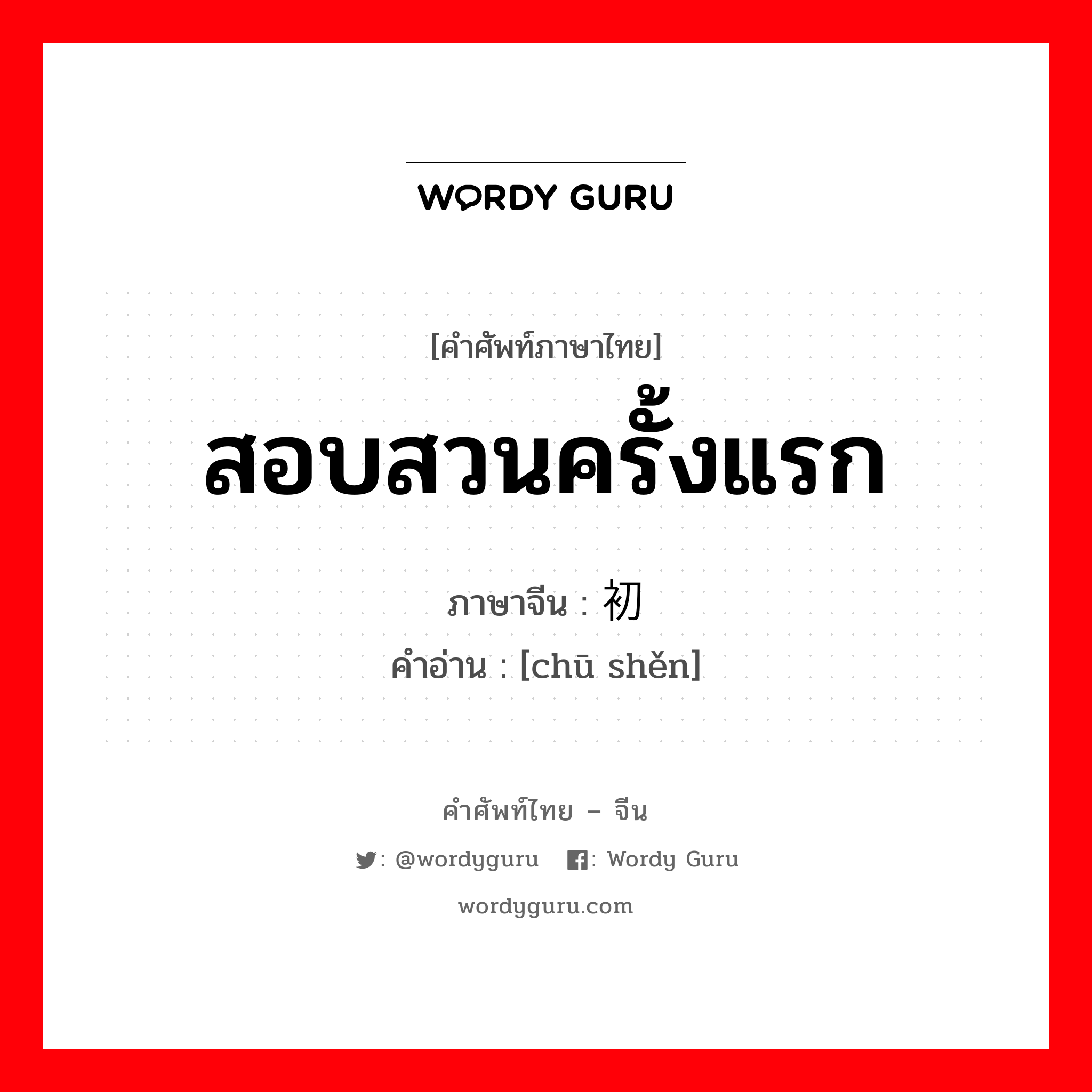 สอบสวนครั้งแรก ภาษาจีนคืออะไร, คำศัพท์ภาษาไทย - จีน สอบสวนครั้งแรก ภาษาจีน 初审 คำอ่าน [chū shěn]