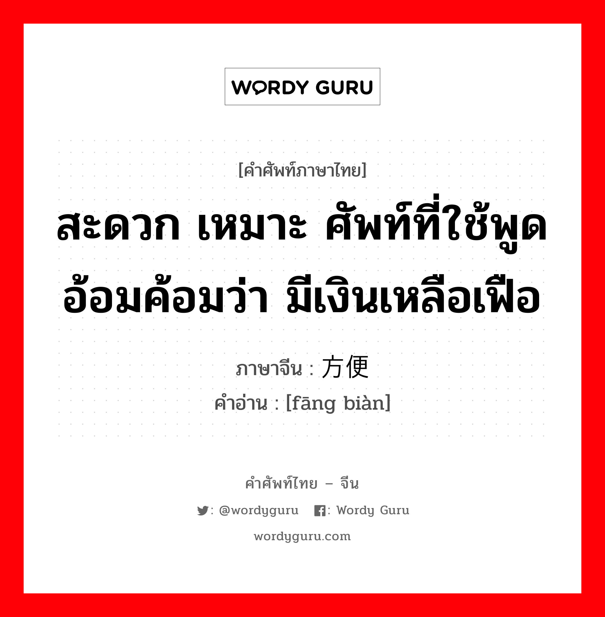 สะดวก เหมาะ ศัพท์ที่ใช้พูดอ้อมค้อมว่า มีเงินเหลือเฟือ ภาษาจีนคืออะไร, คำศัพท์ภาษาไทย - จีน สะดวก เหมาะ ศัพท์ที่ใช้พูดอ้อมค้อมว่า มีเงินเหลือเฟือ ภาษาจีน 方便 คำอ่าน [fāng biàn]