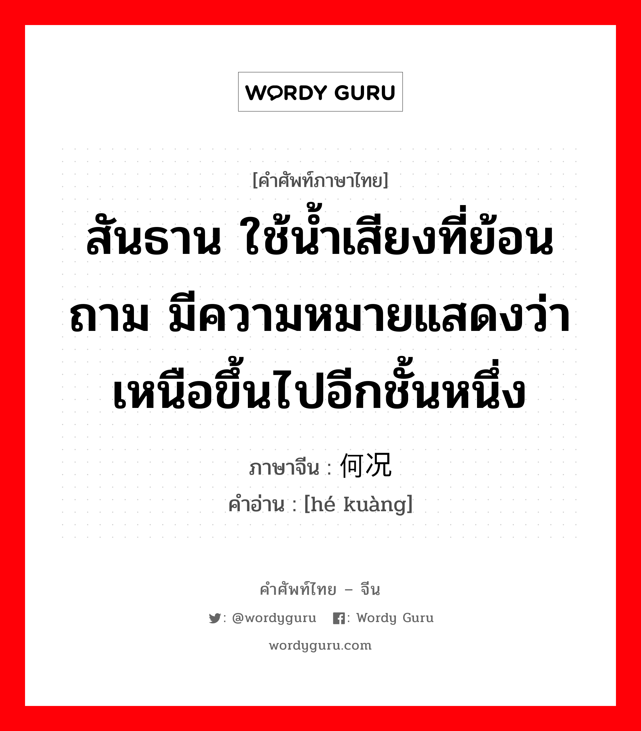 สันธาน ใช้น้ำเสียงที่ย้อนถาม มีความหมายแสดงว่าเหนือขึ้นไปอีกชั้นหนึ่ง ภาษาจีนคืออะไร, คำศัพท์ภาษาไทย - จีน สันธาน ใช้น้ำเสียงที่ย้อนถาม มีความหมายแสดงว่าเหนือขึ้นไปอีกชั้นหนึ่ง ภาษาจีน 何况 คำอ่าน [hé kuàng]