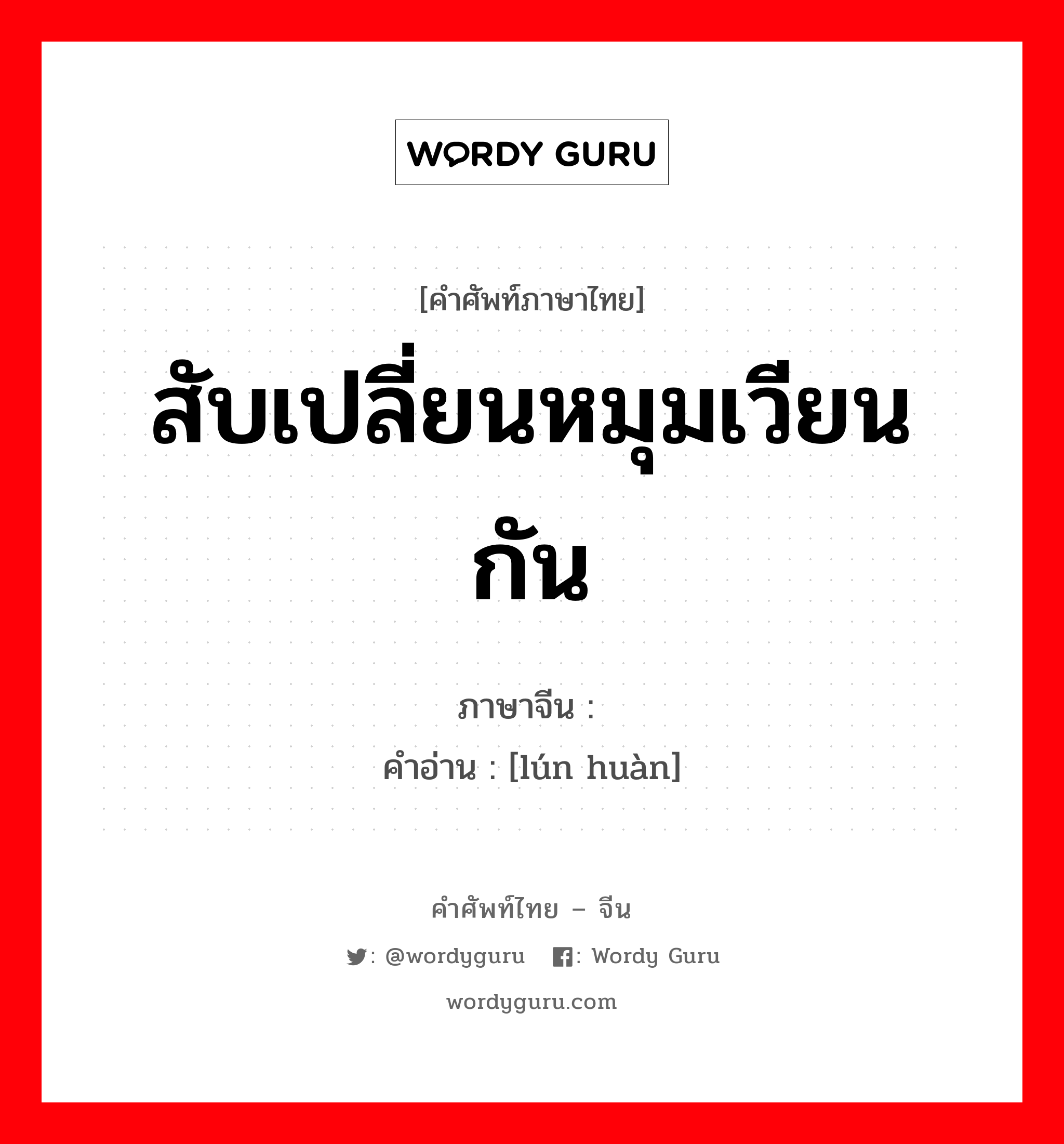 สับเปลี่ยนหมุมเวียนกัน ภาษาจีนคืออะไร, คำศัพท์ภาษาไทย - จีน สับเปลี่ยนหมุมเวียนกัน ภาษาจีน 轮换 คำอ่าน [lún huàn]