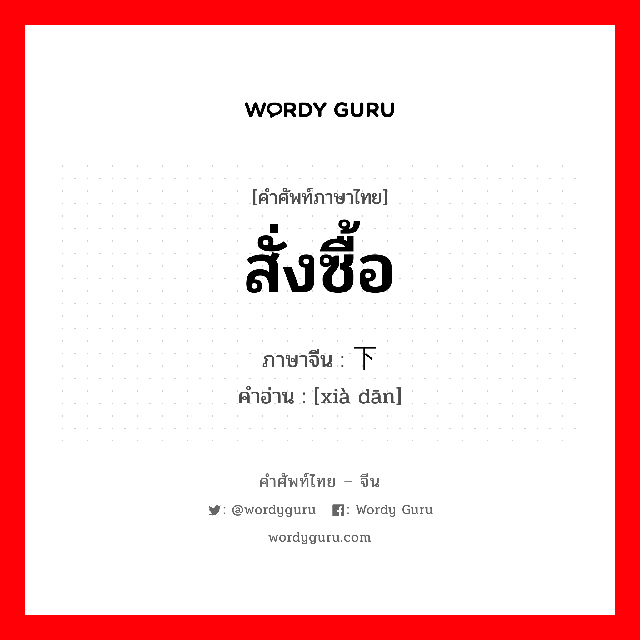 สั่งซื้อ ภาษาจีนคืออะไร, คำศัพท์ภาษาไทย - จีน สั่งซื้อ ภาษาจีน 下单 คำอ่าน [xià dān]