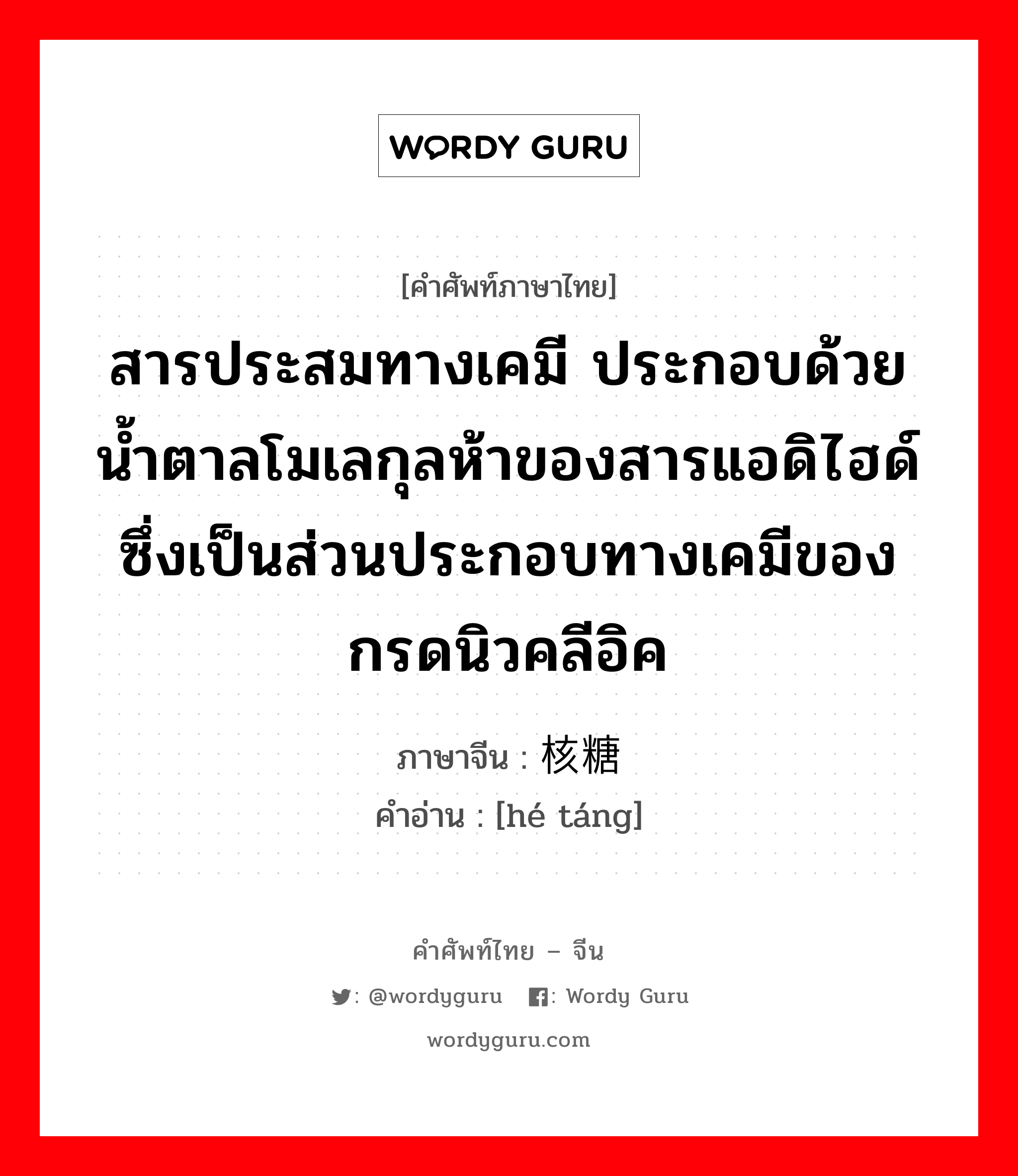 สารประสมทางเคมี ภาษาจีนคืออะไร, คำศัพท์ภาษาไทย - จีน สารประสมทางเคมี ประกอบด้วยน้ำตาลโมเลกุลห้าของสารแอดิไฮด์ ซึ่งเป็นส่วนประกอบทางเคมีของกรดนิวคลีอิค ภาษาจีน 核糖 คำอ่าน [hé táng]