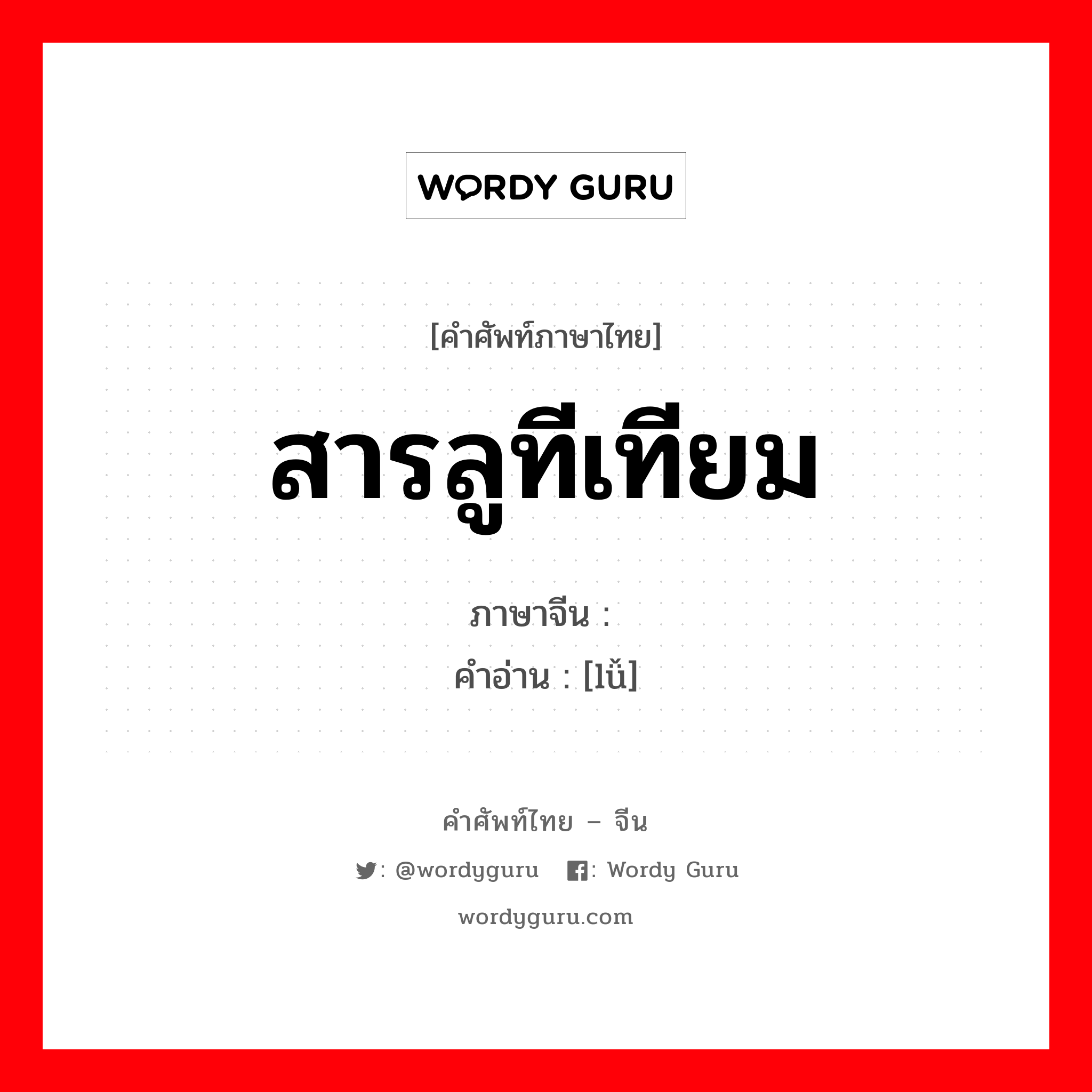 สารลูทีเทียม ภาษาจีนคืออะไร, คำศัพท์ภาษาไทย - จีน สารลูทีเทียม ภาษาจีน 镥 คำอ่าน [lǚ]