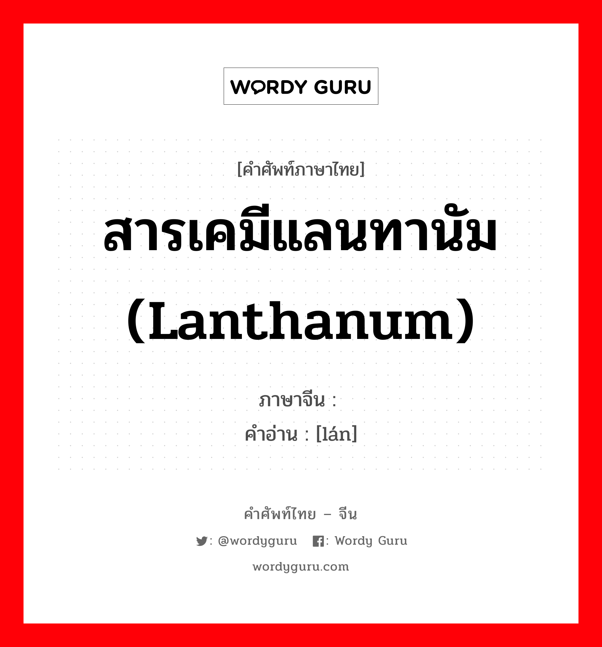 สารเคมีแลนทานัม (lanthanum) ภาษาจีนคืออะไร, คำศัพท์ภาษาไทย - จีน สารเคมีแลนทานัม (lanthanum) ภาษาจีน 镧 คำอ่าน [lán]