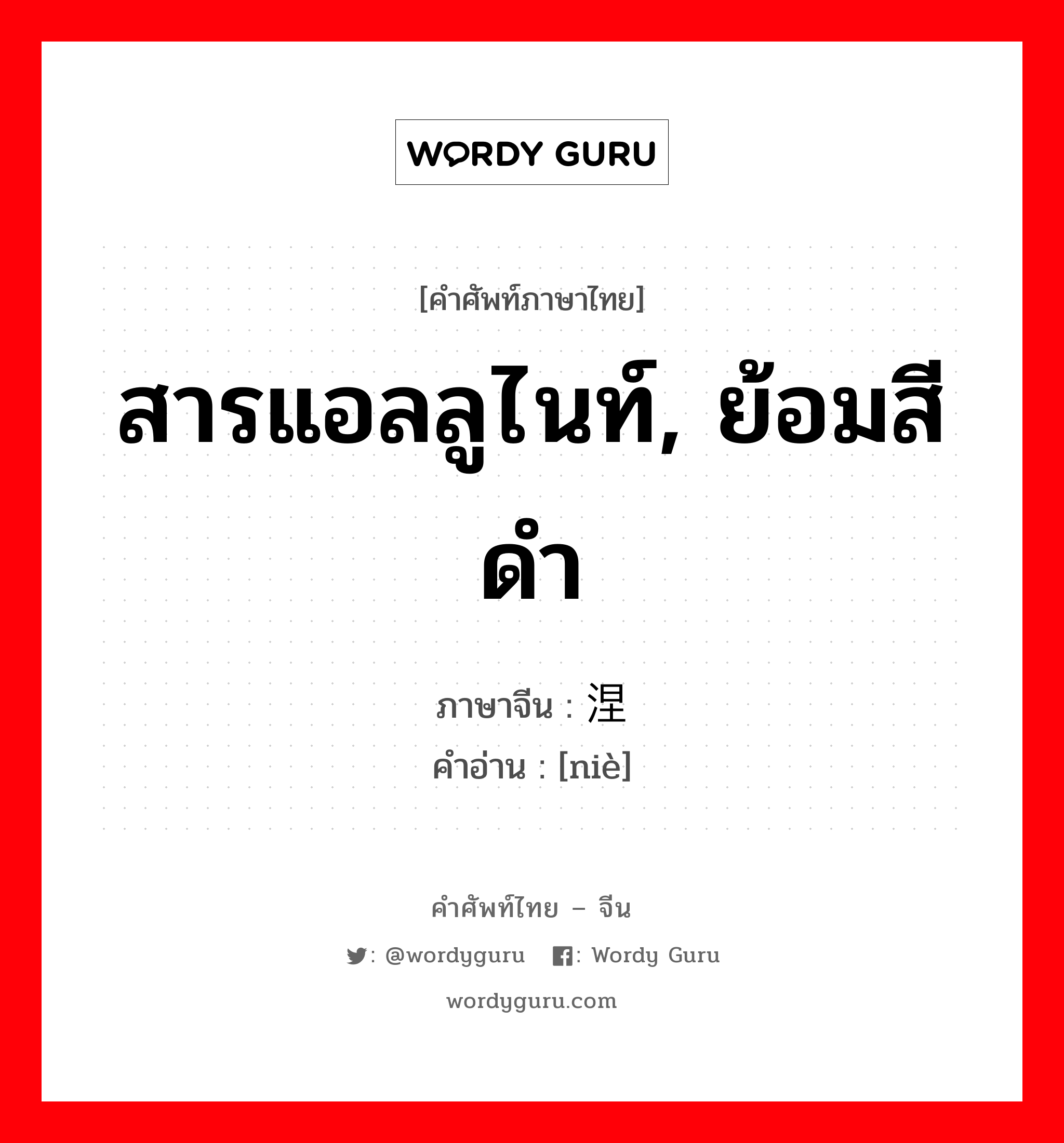 สารแอลลูไนท์, ย้อมสีดำ ภาษาจีนคืออะไร, คำศัพท์ภาษาไทย - จีน สารแอลลูไนท์, ย้อมสีดำ ภาษาจีน 涅 คำอ่าน [niè]