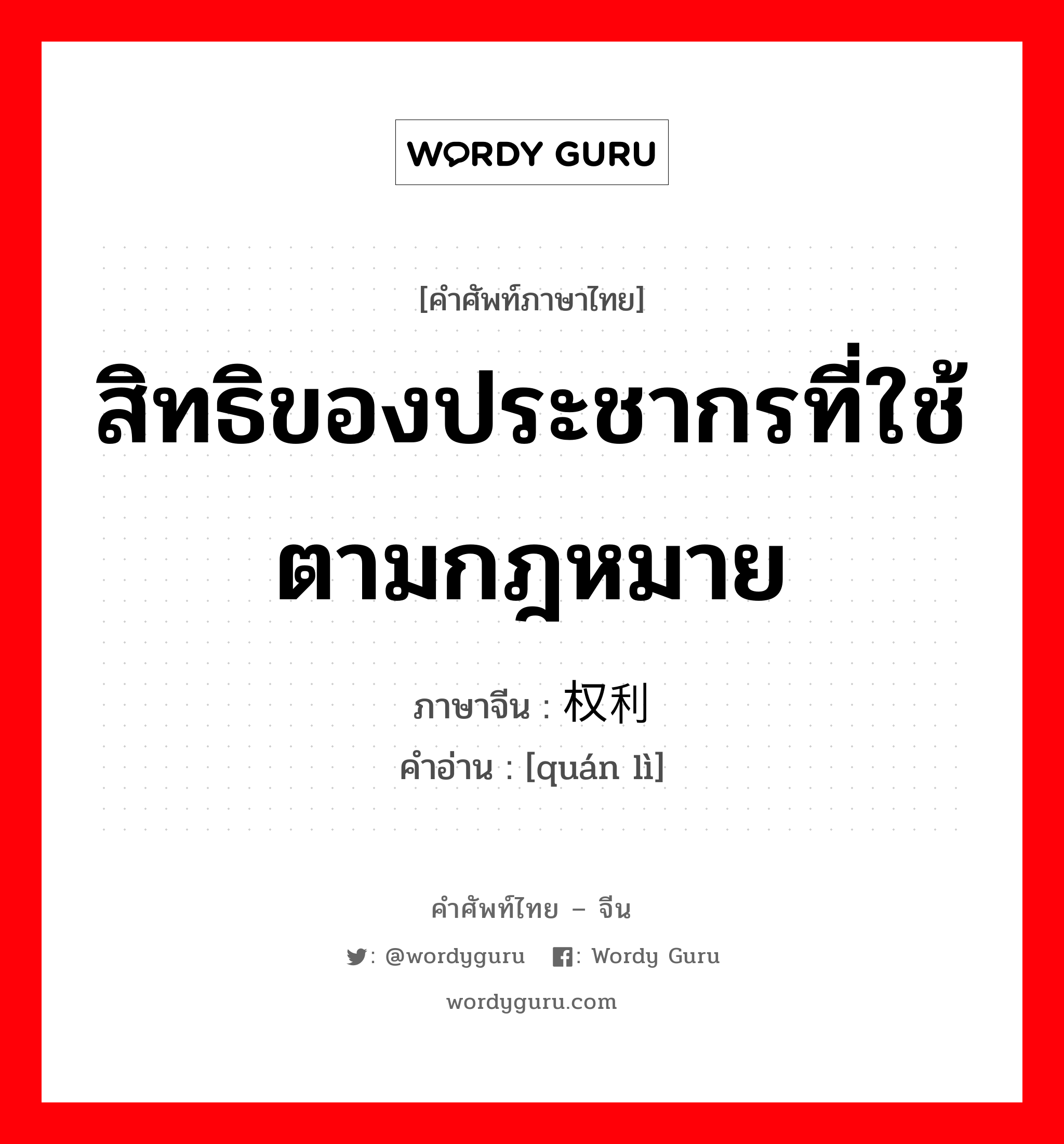 สิทธิของประชากรที่ใช้ตามกฎหมาย ภาษาจีนคืออะไร, คำศัพท์ภาษาไทย - จีน สิทธิของประชากรที่ใช้ตามกฎหมาย ภาษาจีน 权利 คำอ่าน [quán lì]