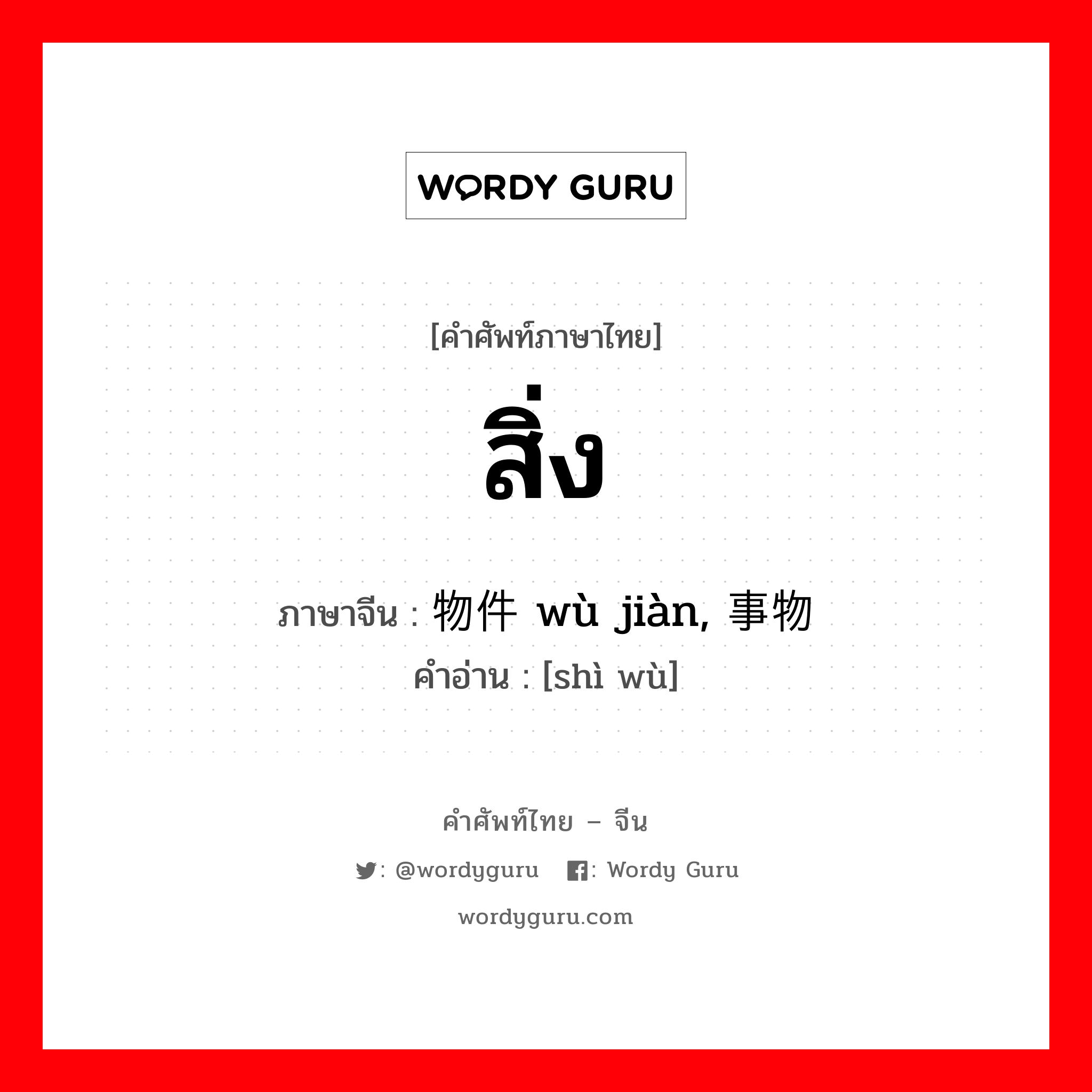 สิ่ง ภาษาจีนคืออะไร, คำศัพท์ภาษาไทย - จีน สิ่ง ภาษาจีน 物件 wù jiàn, 事物 คำอ่าน [shì wù]