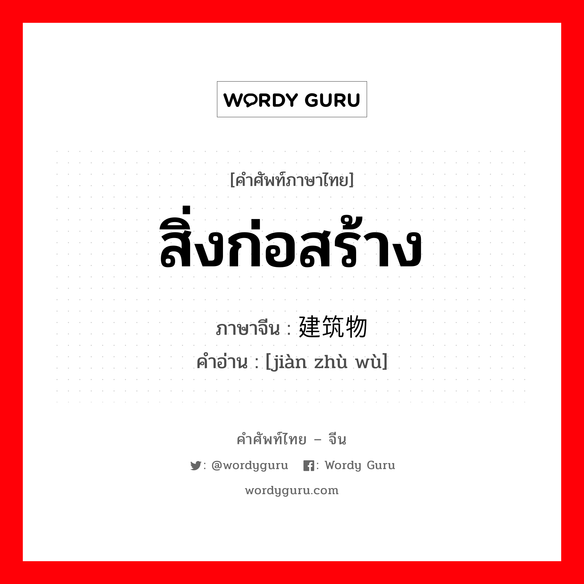 สิ่งก่อสร้าง ภาษาจีนคืออะไร, คำศัพท์ภาษาไทย - จีน สิ่งก่อสร้าง ภาษาจีน 建筑物 คำอ่าน [jiàn zhù wù]