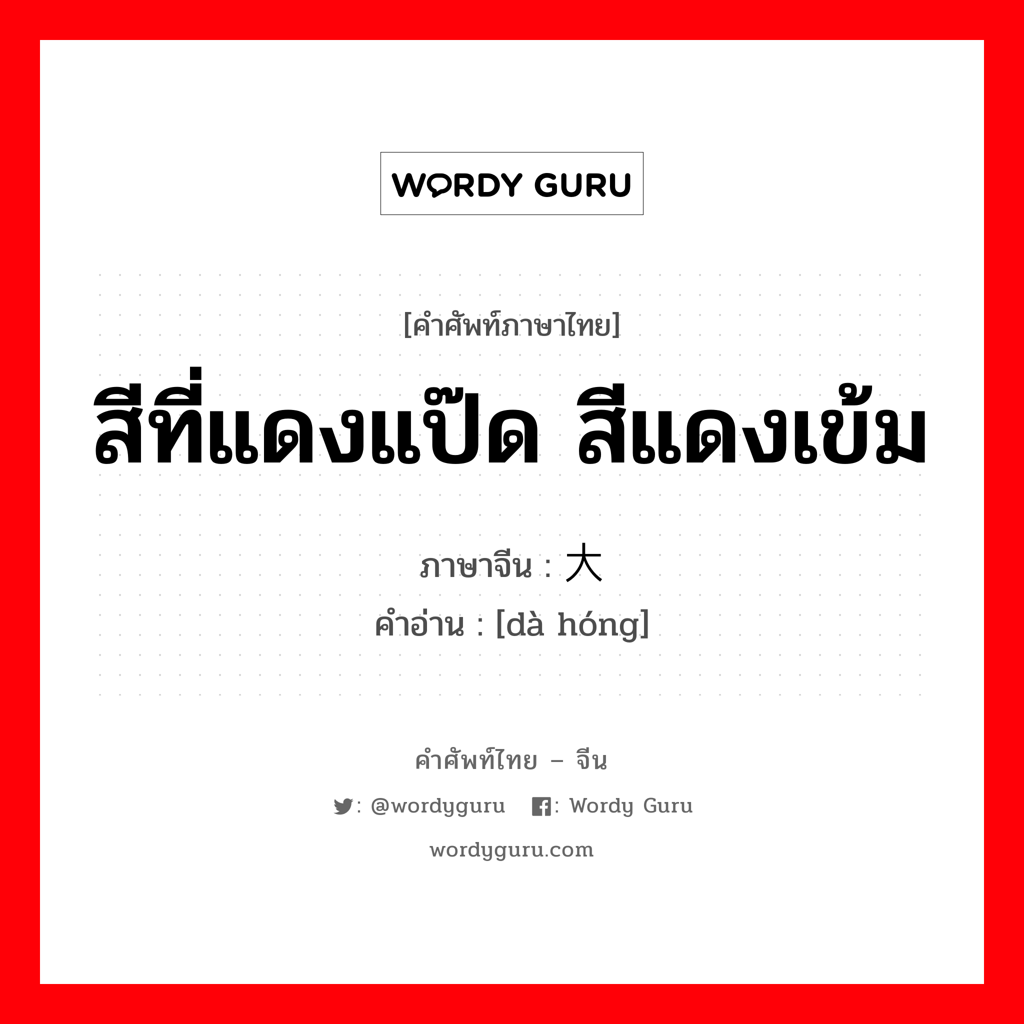 สีที่แดงแป๊ด สีแดงเข้ม ภาษาจีนคืออะไร, คำศัพท์ภาษาไทย - จีน สีที่แดงแป๊ด สีแดงเข้ม ภาษาจีน 大红 คำอ่าน [dà hóng]